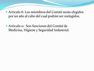  Articulo 6: Los miembros del Comité serán elegidos
 por un año al cabo del cual podrán ser reelegidos.

 Articulo 11: Son funciones del Comité de
 Medicina, Higiene y Seguridad Industrial.
 