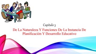 Capitulo 3
De La Naturaleza Y Funciones De La Instancia De
Planificación Y Desarrollo Educativo
 