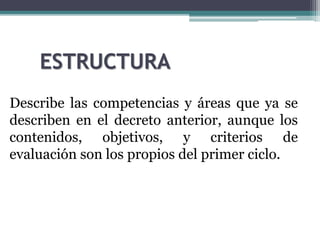 ESTRUCTURA
1. Disposiciones
2. Disposiciones
Describe las competencias y áreas que ya se
describen en el decreto anterior, aunque los
contenidos, objetivos, y criterios de
evaluación son los propios del primer ciclo.
 