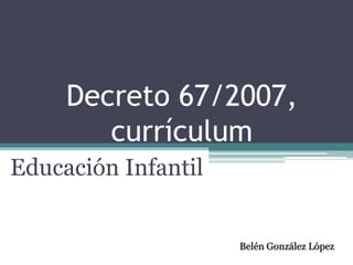 Decreto 67/2007,
currículum
Educación Infantil
Belén González López
 