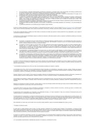 2.     El uso de lenguajes y materiales multisensoriales que estimulen la creatividad y la actividad mental y física del alumnado, para facilitar el establecimiento
              de múltiples conexiones desde la oportunidad, mediante el aprovechamiento didáctico de la sorpresa y la variedad.
       3.     El juego libre o dirigido para el desarrollo de las diferentes dimensiones emocionales, intelectuales y sociales de la personalidad. En el juego, con la
              actividad de los niños y las niñas, se conjuga el placer por hacer y la motivación por aprender.
       4.     El aprendizaje como proceso de intercambio e interacción entre los niños y niñas, y entre éstos y los adultos.
       5.     La creación de un ambiente cálido, acogedor y seguro que despierte en la niña y en el niño el deseo de estar y de hacer en la escuela. La atención de la
              maestra o el maestro es una herramienta básica para sentirse querido y le permitir afrontar los retos del aprendizaje y desarrollar una autoestima
              positiva, pues la imagen que construyen de sí mismos es, en gran parte, el reflejo de aquellas que le trasladan las personas que le rodean. Estas
              personas, con sus iniciativas, facilitan o difcultan su desarrollo.
       6.     La orientación del proceso de enseñanza y aprendizaje al desarrollo de la autonomía del alumnado mediante la planificación gradual de situaciones que,
              partiendo del modelado y el aprendizaje guiado, propicien la práctica autónoma.
       7.     La distribución flexible del tiempo, del espacio y de los grupos y la organización de actividades adaptadas a los contenidos y a las particularidades del
              alumnado.
       8.     La colaboración planificada con las familias para que compartan la labor educativa.


El aula es un espacio heterogéneo e inclusivo para atender a la diversidad del alumnado, pues tal y como se recoge en el artículo 8 de este Decreto, en ella conviven
niñas y niños con diferentes capacidades, ritmos y estilos de aprendizaje, motivaciones e intereses, situaciones sociales, culturales, lingüísticas y, es su caso, de salud.


El reto para el profesorado está en conseguir que todos reciban una educación de calidad, que alcancen el máximo desarrollo de sus capacidades, y que lo hagan en
condiciones de igualdad sin exclusiones.


La coherencia con estos principios metodológicos asegura la calidad de la respuesta y debe estar presente cuando se organizan las diferentes variables que intervienen
en el aula de Educación infantil:



              Los tiempos: La organización del horario escolar debe de ser flexible para adaptarse al desarrollo evolutivo y a las necesidades de los niños y las niñas, al
              contenido de los proyectos de trabajo y al tipo de tarea por desarrollar. Esta flexibilidad no excluye el uso de una secuencia temporal ordenada que
              permita, mediante el desarrollo de rutinas, la creación de hábitos.

              Los espacios: El aula es el lugar en el que las niñas y los niños construyen de forma activa el aprendizaje. Las niñas y los niños se relacionan mejor y
              aprenden más en un ambiente estimulante y a la vez ordenado, en el que se ofrecen distintas posibilidades de acción. Para crear hábitos de
              comportamiento, es necesario que cada lugar tenga una finalidad de uso que evita el aislamiento, la aglomeración o las interrupciones. El espacio del
              aula organizado en zonas de juego y en rincones puede cumplir ambas condiciones. Sin perder de vista la necesidad de utilizar espacios alternativos en el
              centro o fuera de él, mediante visitas y salidas.

              Los agrupamientos: La organización graduada de los grupos-clase, por criterio de edad, el orden alfabético o el orden de llegada al centro, no significa el
              crear estructuras rígidas de funcionamiento. A lo largo de la jornada se pueden establecer diferentes tipos de agrupamientos en función de las
              actividades y de las intenciones educativas permitiendo la realización de actividades individuales y compartidas, en pequeño grupo y en gran grupo.

              Los materiales: La manipulación y exploración del propio cuerpo y el de los otros o de los objetos como recursos naturales de aprendizaje y como medios
              de relación, se ha de complementar con materiales variados, manejables, atractivos, seguros, sugestivos y adaptados a las características del grupo, que
              den ocasiones para manipular, experimentar o representar. El ordenador es una herramienta para toda la clase a través del trabajo en grupo, mediante
              el visionado de un programa, sirviendo de apoyo para introducir un concepto concreto o estimulando el trabajo libre y creativo a través de juegos.
              Asimismo es necesario utilizar un mobiliario ergonómico y adaptado a las características del alumnado.


La puesta en marcha de experiencias de socialización en la compra y utilización de los materiales, ayuda a rentabilizar los recursos, aseguran su suficiencia y variedad,
favorecen el uso colectivo y contribuyen al desarrollo social, ya que proporcionan ocasión de compartir, de ayudar y colaborar, de resolver conflictos, de ponerse en el
punto de vista de los otros...


* Las actividades de aprendizaje de los niños y las niñas y las actividades de enseñanza de maestros y maestras.


Las actividades de las niñas y niños han de ser fundamentalmente lúdicas, adecuadas a sus características, capacidades e intereses, variadas y flexibles para asegurar
su motivación e interés y responder a las necesidades. Su estructura debe asegurar el desarrollo de diferentes procesos asociados a la asamblea, el trabajo individual y
el compartido, el estímulo y la respuesta a las iniciativas individuales, el descanso o el trabajo.



Conectar y descubrir lo que le sucede y lo que sucede a su alrededor, interiorizar las representaciones de forma organizada, recuperar la información y expresarla con
diferentes códigos. Asimismo se debe garantizar, mediante la repetición y la rutina, la formación de hábitos y la automatización de las conductas.


Las actividades de las maestras y maestros están orientadas a promover el aprendizaje del niño y de la niña. Para que su acción sea eficaz es imprescindible crear un
ambiente afectivo, cálido, acogedor y ordenado, donde el alumnado se sienta seguro, se muestre colaborador y dispuesto a desarrollar comportamientos positivos y
deseables.


Programar una respuesta que integre la diversidad, requiere elaborar un banco de actividades posibles secuenciado para cada una de las unidades didácticas y utilizar
estrategias de cooperación y ayuda propia y del conjunto del alumnado.


La Educación infantil es clave para prevenir dificultades de aprendizaje y enriquecer el contexto educativo de alumnos y alumnas que tienen un ambiente social
deficitario o que, por su discapacidad, requieren una estimulación mayor.


El asesoramiento de los responsables de la orientación y los profesionales de apoyo, y la mayor implicación, si cabe, de las familias es fundamental para que las
medidas de atención a la diversidad de todos y todas tengan éxito.


El carácter global de la programación y la unidad del proceso de enseñanza y aprendizaje no excluye la colaboración de otros profesionales con la tutora y el tutor, tal y
como sucede con los o las especialistas de inglés o con el profesorado de apoyo. En este mismo marco de colaboración tiene especial relevancia la posibilidad de que
los centros docentes, en el uso de su autonomía, pueda contemplar la colaboración del profesorado de Educación física para estimular, desde la práctica de
psicomotricidad, el control del cuerpo, el desarrollo de las habilidades sensomotrices y perceptiva y la expresión gestual y corporal.


Esta colaboración, en ningún caso, se ha concebir como una práctica aislada, específica y ajena a la propuesta pedagógica de la tutora o el tutor.


* El espacio y el tiempo de recreo.


El recreo tiene un carácter educativo pues los niños y las niñas continúan el desarrollo de su actividad motora, simbólica y de socialización. La utilización de este
espacio exige una planificación intencional y una distribución ordenada, para que el niño y la niña vayan aprendiendo a utilizar su tiempo libre de forma adaptada desde
una manera guiada hasta una manera cada vez más autónoma. En el recreo el maestro o la maestra podrán recoger una información relevante sobre sus intereses,
sobre el proceso de socialización y reforzar aprendizajes ofreciendo pautas de actuación.


En síntesis, es a través de la manipulación, del juego y de la experimentación con los elementos físicos y sociales de su entorno, como los niños y niñas construyen su
identidad, se conocen a sí mismos, y descubren las características y cualidades de las personas y de los objetos que les rodean, elaborando, de forma más o menos
acertada, sus propios esquemas de acción e interpretación de la realidad.


2.4. Las actividades complementarias, diseñadas para responder a los objetivos y contenidos del currículo.
 