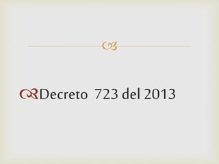 
Decreto 723 del 2013
 