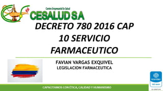 DECRETO 780 2016 CAP
10 SERVICIO
FARMACEUTICO
FAVIAN VARGAS EXQUIVEL
LEGISLACION FARMACEUTICA
 
