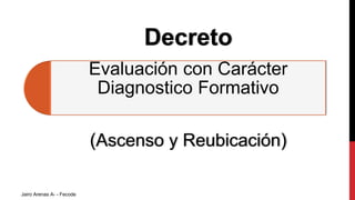 Decreto
Evaluación con Carácter
Diagnostico Formativo
(Ascenso y Reubicación)
Jairo Arenas A- - Fecode
 
