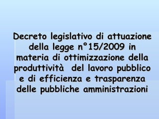 Decreto legislativo di attuazione della legge n°15/2009 in materia di ottimizzazione della produttività  del lavoro pubblico e di efficienza e trasparenza delle pubbliche amministrazioni 