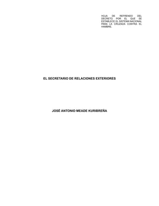 HOJA DE REFRENDO DEL
DECRETO POR EL QUE SE
ESTABLECE EL SISTEMA NACIONAL
PARA LA CRUZADA CONTRA EL
HAMBRE.
EL SECRETARIO DE RELACIONES EXTERIORES
JOSÉ ANTONIO MEADE KURIBREÑA
 
