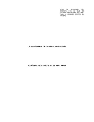 HOJA DE REFRENDO DEL
DECRETO POR EL QUE SE
ESTABLECE EL SISTEMA NACIONAL
PARA LA CRUZADA CONTRA EL
HAMBRE.
LA SECRETARIA DE DESARROLLO SOCIAL
MARÍA DEL ROSARIO ROBLES BERLANGA
 