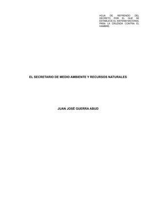 HOJA DE REFRENDO DEL
DECRETO POR EL QUE SE
ESTABLECE EL SISTEMA NACIONAL
PARA LA CRUZADA CONTRA EL
HAMBRE.
EL SECRETARIO DE MEDIO AMBIENTE Y RECURSOS NATURALES
JUAN JOSÉ GUERRA ABUD
 