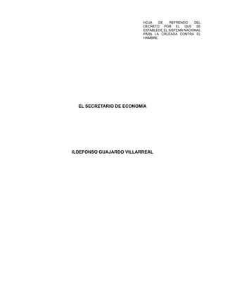 HOJA DE REFRENDO DEL
DECRETO POR EL QUE SE
ESTABLECE EL SISTEMA NACIONAL
PARA LA CRUZADA CONTRA EL
HAMBRE.
EL SECRETARIO DE ECONOMÍA
ILDEFONSO GUAJARDO VILLARREAL
 
