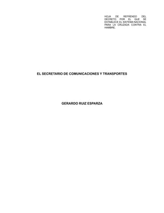 HOJA DE REFRENDO DEL
DECRETO POR EL QUE SE
ESTABLECE EL SISTEMA NACIONAL
PARA LA CRUZADA CONTRA EL
HAMBRE.
EL SECRETARIO DE COMUNICACIONES Y TRANSPORTES
GERARDO RUIZ ESPARZA
 