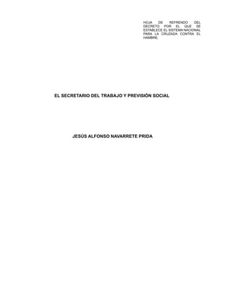 HOJA DE REFRENDO DEL
DECRETO POR EL QUE SE
ESTABLECE EL SISTEMA NACIONAL
PARA LA CRUZADA CONTRA EL
HAMBRE.
EL SECRETARIO DEL TRABAJO Y PREVISIÓN SOCIAL
JESÚS ALFONSO NAVARRETE PRIDA
 