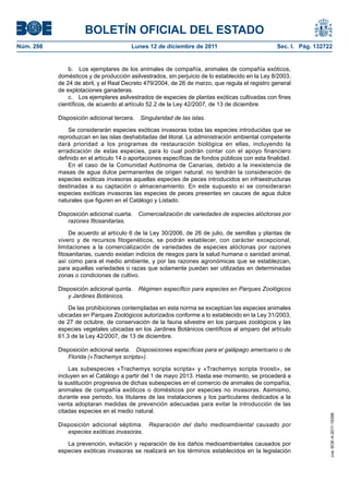 BOLETÍN OFICIAL DEL ESTADO
Núm. 298                               Lunes 12 de diciembre de 2011                             Sec. I. Pág. 132722


               b. Los ejemplares de los animales de compañía, animales de compañía exóticos,
           domésticos y de producción asilvestrados, sin perjuicio de lo establecido en la Ley 8/2003,
           de 24 de abril, y el Real Decreto 479/2004, de 26 de marzo, que regula el registro general
           de explotaciones ganaderas.
               c. Los ejemplares asilvestrados de especies de plantas exóticas cultivadas con fines
           científicos, de acuerdo al artículo 52.2 de la Ley 42/2007, de 13 de diciembre.

           Disposición adicional tercera.   Singularidad de las islas.

               Se considerarán especies exóticas invasoras todas las especies introducidas que se
           reproduzcan en las islas deshabitadas del litoral. La administración ambiental competente
           dará prioridad a los programas de restauración biológica en ellas, incluyendo la
           erradicación de estas especies, para lo cual podrán contar con el apoyo financiero
           definido en el artículo 14 o aportaciones específicas de fondos públicos con esta finalidad.
               En el caso de la Comunidad Autónoma de Canarias, debido a la inexistencia de
           masas de agua dulce permanentes de origen natural, no tendrán la consideración de
           especies exóticas invasoras aquellas especies de peces introducidos en infraestructuras
           destinadas a su captación o almacenamiento. En este supuesto sí se consideraran
           especies exóticas invasoras las especies de peces presentes en cauces de agua dulce
           naturales que figuren en el Catálogo y Listado.

           Disposición adicional cuarta. Comercialización de variedades de especies alóctonas por
              razones fitosanitarias.

                De acuerdo al artículo 6 de la Ley 30/2006, de 26 de julio, de semillas y plantas de
           vivero y de recursos fitogenéticos, se podrán establecer, con carácter excepcional,
           limitaciones a la comercialización de variedades de especies alóctonas por razones
           fitosanitarias, cuando existan indicios de riesgos para la salud humana o sanidad animal,
           así como para el medio ambiente, y por las razones agronómicas que se establezcan,
           para aquellas variedades o razas que solamente puedan ser utilizadas en determinadas
           zonas o condiciones de cultivo.

           Disposición adicional quinta.    Régimen específico para especies en Parques Zoológicos
              y Jardines Botánicos.

               De las prohibiciones contempladas en esta norma se exceptúan las especies animales
           ubicadas en Parques Zoológicos autorizados conforme a lo establecido en la Ley 31/2003,
           de 27 de octubre, de conservación de la fauna silvestre en los parques zoológicos y las
           especies vegetales ubicadas en los Jardines Botánicos científicos al amparo del artículo
           61.3 de la Ley 42/2007, de 13 de diciembre.

           Disposición adicional sexta. Disposiciones específicas para el galápago americano o de
              Florida («Trachemys scripta»).

               Las subespecies «Trachemys scripta scripta» y «Trachemys scripta troosti», se
           incluyen en el Catálogo a partir del 1 de mayo 2013. Hasta ese momento, se procederá a
           la sustitución progresiva de dichas subespecies en el comercio de animales de compañía,
           animales de compañía exóticos o domésticos por especies no invasoras. Asimismo,
           durante ese periodo, los titulares de las instalaciones y los particulares dedicados a la
           venta adoptaran medidas de prevención adecuadas para evitar la introducción de las
           citadas especies en el medio natural.
                                                                                                                   cve: BOE-A-2011-19398




           Disposición adicional séptima.      Reparación del daño medioambiental causado por
              especies exóticas invasoras.

              La prevención, evitación y reparación de los daños medioambientales causados por
           especies exóticas invasoras se realizará en los términos establecidos en la legislación
 