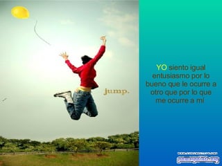 YO   siento igual entusiasmo por lo bueno que le ocurre a otro que por lo que me ocurre a mí   