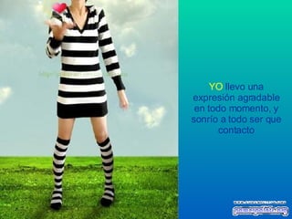 YO   llevo una expresión agradable en todo momento, y sonrío a todo ser que contacto 