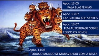 Apoc. 13:05
FALA BLASFÊMIAS
Apoc. 13:07
TEM AUTORIDADE SOBRE
TODOS OS POVOS
Apoc. 13:07
FAZ GUERRA AOS SANTOS
Apoc. 13:03
TODOS O MUNDO SE MARAVILHOU COM A BESTA
 