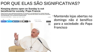 POR QUE ELAS SÃO SIGNIFICATIVAS?
•Mantendo lojas abertas no
domingo não é benéfico
para a sociedade: diz Papa
Francisco
 