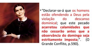 •“Declarar-se-á que os homens
estão ofendendo a Deus pela
violação do descanso
dominical; que este pecado
acarretou calamidades que
não cessarão antes que a
observância do domingo seja
estritamente imposta;”. (O
Grande Conflito, p.590).
 