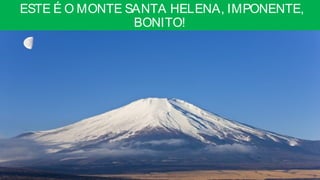 ESTE É O MONTE SANTA HELENA, IMPONENTE,
BONITO!
 