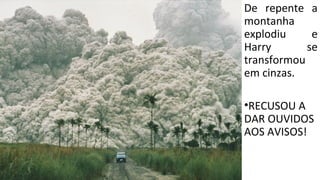 De repente a
montanha
explodiu e
Harry se
transformou
em cinzas.
•RECUSOU A
DAR OUVIDOS
AOS AVISOS!
 