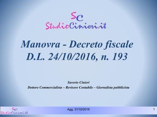 Agg. 31/10/2016 1
Manovra - Decreto fiscale
D.L. 24/10/2016, n. 193
Saverio Cinieri
Dottore Commercialista – Revisore Contabile – Giornalista pubblicista
 