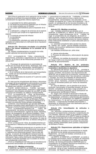 Miércoles 30 de setiembre de 2015 / El Peruano562566 NORMAS LEGALES
209.3 Para la graduación de la aplicación de las multas
y aplicando el principio de proporcionalidad, se toma en
consideración los siguientes criterios específ cos:
a. La gravedad de los daños generados.
b. Los benef cios económicos obtenidos por el infractor.
c. Los costos evitados por el infractor.
d. Los costos administrativos para la imposición de la
sanción.
e. La afectación y categoría de amenaza de la especie.
f. La función que cumple en la regeneración de la
especie.
g. La conducta procesal del infractor.
h. La reincidencia.
i. La reiterancia.
j. La subsanación voluntaria por parte del infractor, si es
realizada con anterioridad a la notif cación de la imputación
de infracciones.
Artículo 210.- Sanciones vinculadas a la actividad
ilícita y los bienes empleados en la comisión de la
infracción
De manera complementaria a la sanción de multa,
pueden aplicarse las sanciones siguientes:
210.1 La incautación de f nitiva o decomiso de
especímenes, productos o subproductos de f ora silvestre
cuando, en el marco de las infracciones previstas en el
artículo 207:
a. Provengan de operaciones no autorizadas de
cambio de uso actual de las tierras, desbosque, tala, corta.
b. Son adquiridos, almacenados, transformados o
comercializados sin los documentos que acreditan su
procedencia legal.
c. En el momento de la intervención son transportados
sin contar con los documentos que acrediten su
procedencia legal.
d. No son destinados de acuerdo al f n para los cuales
fueron transferidos.
En caso que las incautaciones def nitivas o decomisos
provengan de los procedimientos administrativos iniciados
por el OSINFOR o SERFOR, estas entidades están
facultadas para solicitar a la ARFFS su ejecución.
Cuando existan indicios su f cientes que hagan
presumir que los especímenes, productos o subproductos
incautados o decomisados proceden de una ANP, se debe
comunicar de inmediato a la Jefatura correspondiente.
210.2 La incautación de f nitiva de herramientas,
equipos o maquinaria cuando son utilizados en la comisión
de infracciones graves o muy graves. La autoridad
competente pondrá a disposición del Ministerio Público,
las herramientas, equipos o maquinarias utilizados en la
comisión de presuntos ilícitos penales ambientales.
Conforme a los lineamientos que aprueba SERFOR,
los bienes incautados serán adjudicados a los Comités de
Vigilancia y Control Forestal Comunitario que lo requieran.
210.3 La paralización temporal o de f nitiva del
funcionamiento de centros de transformación primaria,
centros de comercialización, lugares de acopio, depósitos,
centros de propagación de productos forestales u otros
derechos otorgados mediante actos administrativos que
no constituyen títulos habilitantes, cuando se incurra en la
comisión de infracciones graves o muy graves. En caso se
disponga la paralización def nitiva, se declara extinguido el
derecho otorgado.
210.4 La clausura de f nitiva de establecimientos por
la reincidencia o reiterancia de infracciones graves o muy
graves.
210.5 La inhabilitación temporal por un período de uno
a cinco años por la comisión de infracciones muy graves.
Asimismo, dicha sanción procede por la reincidencia
o reiterancia de infracciones graves. Para el caso del
regente, la sanción de inhabilitación temporal será de
tres años cuando elabore un plan de manejo conteniendo
información falsa y dicha información sea utilizada para
movilizar productos forestales que no existen en el área
que corresponde a dicho plan.
210.6 La inhabilitación def nitiva por la reincidencia de
infracciones sancionadas con inhabilitación temporal.
Artículo 211.- Medidas provisorias
El SERFOR, las ARFFS y el OSINFOR, de acuerdo a
sus competencias, podrán disponer medidas cautelares
o precautorias en protección de f nalidades e intereses
públicos, así como previo al inicio o dentro de los
procedimientos sancionadores o de caducidad, con la
f nalidad de asegurar la e f cacia de la resolución f nal a
expedir, en salvaguarda de los recursos forestales y de
fauna silvestre que se encuentren ubicados en cualquier
territorio.
Artículo 212.- Medidas correctivas
Las medidas correctivas son dictadas por el
SERFOR, el OSINFOR y la ARFFS, de acuerdo con sus
competencias, según corresponda, con la f nalidad de
exigir el cumplimiento de una obligación, de revertir el
daño producido, restituir los recursos afectados o prevenir
otros daños que pudieran generarse de manera colateral.
Estas instituciones establecen un plazo adecuado para su
implementación.
La autoridad competente debe aprobar los planes
de manejo, veri f cando que las medidas correctivas
dictadas se encuentren debidamente implementadas e
incorporadas en estos.
Las medidas correctivas son, entre otras:
a. Labores silviculturales.
b. Procesos de adecuación y reformulación de planes
de manejo.
c. Adopción de medidas de prevención y mitigación
del riesgo o daño a los recursos otorgados a través del
derecho de aprovechamiento.
Artículo 213.- Destino de los productos,
subproductos o especímenes forestales decomisados,
incautados o declarados en abandono
En aplicación del artículo 125 de la Ley , procede la
transferencia a título gratuito a favor de entidades públicas,
cuando acrediten, de acuerdo a las disposiciones del
SERFOR, que el destino de los productos, subproductos o
especímenes forestales tiene f nes educativos, culturales
y sociales, así como las entidades de administración,
control forestal y de fauna silvestre y aquellas que le
brinden apoyo. Asimismo, procede la transferencia en
el caso de necesidad pública por motivo de desastres
naturales.
En caso de deterioro, que no permita el uso de los
productos mencionados, la autoridad forestal y de fauna
silvestre competente da de baja y luego procede a la
destrucción de dichos productos, con la participación de
un representante del Ministerio Público.
En ningún caso procede la devolución al titular del
título habilitante en cuya área autorizada se encontraron
los especímenes, productos y subproductos abandonados.
El SERFOR, en coordinación con lasARFFS, establece
los mecanismos a f n de veri f car que los especímenes,
productos o subproductos forestales decomisados o
declarados en abandono hayan sido destinados para los
f nes que fueron transferidos.
Artículo 214.- Inmovilización de vehículos o
embarcaciones
Los vehículos o embarcaciones utilizados para el
transporte de especímenes, productos o subproductos de
f ora silvestre, sobre los cuales no se sustente su origen
legal, son inmovilizados por la ARFFS hasta la entrega de
la constancia de pago de la multa correspondiente, salvo
que exista medida provisoria sobre estos. Los vehículos
o embarcaciones, utilizados en la comisión de presuntos
ilícitos penales ambientales serán puestos a disposición
del Ministerio Publico.
Artículo 215.- Disposiciones aplicables al régimen
sancionador
La aplicación de multa o la amonestación no impide
la aplicación de las demás sanciones previstas en el
Reglamento, así como de medidas correctivas en los
casos que corresponda.
Las ARFFS, el OSINFOR y el SERNANP, en mérito a
su potestad sancionadora, llevan un registro de infractores
en el ámbito de su competencia, información que debe
remitirse de manera permanente al SERFOR para su
consolidación en el Registro Nacional de Infractores y su
publicación en el Portal Institucional.
La información sobre las sanciones y medidas
correctivas, de ser el caso, quedarán automáticamente
eliminadas del Registro luego de transcurridos cinco
 