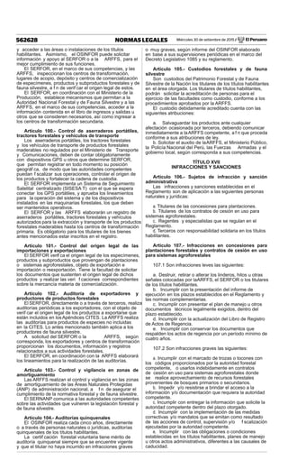 Miércoles 30 de setiembre de 2015 / El Peruano562628 NORMAS LEGALES
y acceder a las áreas o instalaciones de los títulos
habilitantes. Asimismo, el OSINFOR puede solicitar
información y apoyo al SERFOR o a la ARFFS, para el
mejor cumplimiento de sus funciones.
El SERFOR, en el marco de sus competencias, y las
ARFFS, inspeccionan los centros de transformación,
lugares de acopio, depósito y centros de comercialización
de especímenes, productos y subproductos forestales y de
fauna silvestre, a f n de verif car el origen legal de estos.
El SERFOR, en coordinación con el Ministerio de la
Producción, establece mecanismos que permitan a la
Autoridad Nacional Forestal y de Fauna Silvestre y a las
ARFFS, en el marco de sus competencias, acceder a la
información contenida en el libro de ingresos y salidas u
otros que se consideren necesarios, así como ingresar a
los centros de transformación secundaria.
Artículo 100.- Control de aserraderos portátiles,
tractores forestales y vehículos de transporte
Los aserraderos portátiles, los tractores forestales
y los vehículos de transporte de productos forestales
maderables no regulados por el Ministerio de Transporte
y Comunicaciones, deben de contar obligatoriamente
con dispositivos GPS u otros que determine SERFOR,
que permitan registrar en todo momento su posición
geográf ca, de modo que las autoridades competentes
puedan f scalizar sus operaciones, controlar el origen de
los productos y fortalecer la cadena de custodia.
El SERFOR implementa un Sistema de Seguimiento
Satelital centralizado (SISESA T) con el que se espera
conectar los GPS portátiles, y aprueba los lineamientos
para la operación del sistema y de los dispositivos
instalados en las maquinarias forestales, los que deben
ser mantenidos operativos.
El SERFOR y las ARFFS elaborarán un registro de
aserraderos portátiles, tractores forestales y vehículos
autorizados para la extracción y transporte de los productos
forestales maderables hasta los centros de transformación
primaria. Es obligatorio para los titulares de los bienes
antes mencionados estar inscritos en el registro.
Artículo 101.- Control del origen legal de las
importaciones y exportaciones
El SERFOR verif ca el origen legal de los especímenes,
productos y subproductos que provengan de plantaciones
o sistemas agroforestales, objeto de exportación e
importación o reexportación. Tiene la facultad de solicitar
los documentos que sustenten el origen legal de dichos
productos y realizar las veri f caciones correspondientes
sobre la mercancía materia de comercialización.
Artículo 102.- Auditoría de exportadores y
productores de productos forestales
El SERFOR, directamente o a través de terceros, realiza
auditorías periódicas a los exportadores, con el objeto de
verif car el origen legal de los productos a exportarse que
están incluidos en losApéndices CITES. La ARFFS realiza
las auditorías para productos de especies no incluidas
en la CITES. Lo antes mencionado también aplica a los
productores de fauna silvestre.
A solicitud del SERFOR o la ARFFS, según
corresponda, los exportadores y centros de transformación
proporcionan los documentos, información y registros
relacionados a sus actividades forestales.
El SERFOR, en coordinación con la ARFFS elaborará
los lineamientos para la realización de las auditorías.
Artículo 103.- Control y vigilancia en zonas de
amortiguamiento
Las ARFFS realizan el control y vigilancia en las zonas
de amortiguamiento de las Áreas Naturales Protegidas
(ANP) de administración nacional, a f n de asegurar el
cumplimiento de la normativa forestal y de fauna silvestre.
El SERNANP comunica a las autoridades competentes
sobre las actividades que vulneren la legislación forestal y
de fauna silvestre.
Artículo 104.- Auditorías quinquenales
El OSINFOR realiza cada cinco años, directamente
o a través de personas naturales o jurídicas, auditorías
quinquenales de los títulos habilitantes.
La certif cación forestal voluntaria tiene mérito de
auditoría quinquenal siempre que se encuentre vigente
y que el titular no haya incurrido en infracciones graves
o muy graves, según informe del OSINFOR elaborado
en base a sus supervisiones periódicas en el marco del
Decreto Legislativo 1085 y su reglamento.
Artículo 105.- Custodios forestales y de fauna
silvestre
Son custodios del Patrimonio Forestal y de Fauna
Silvestre de la Nación los titulares de los títulos habilitantes
en el área otorgada. Los titulares de títulos habilitantes,
podrán solicitar la acreditación de personas para el
ejercicio de las facultades como custodio, conforme a los
procedimientos aprobados por la ARFFS.
El custodio debidamente acreditado cuenta con las
siguientes atribuciones:
a. Salvaguardar los productos ante cualquier
afectación ocasionada por terceros, debiendo comunicar
inmediatamente a laARFFS competente, a f n que proceda
conforme a sus atribuciones de ley.
b. Solicitar el auxilio de laARFFS, el Ministerio Público,
la Policía Nacional del Perú, las Fuerzas Armadas y el
gobierno local, según corresponda a sus competencias.
TÍTULO XVII
INFRACCIONES Y SANCIONES
Artículo 106.- Sujetos de infracción y sanción
administrativa
Las infracciones y sanciones establecidas en el
Reglamento son de aplicación a las siguientes personas
naturales y jurídicas:
a. Titulares de las concesiones para plantaciones.
b. Titulares de los contratos de cesión en uso para
sistemas agroforestales.
c. Regentes y especialistas que se regulan en el
Reglamento.
d. Terceros con responsabilidad solidaria en los títulos
habilitantes.
Artículo 107.- Infracciones en concesiones para
plantaciones forestales y contratos de cesión en uso
para sistemas agroforestales
107.1 Son infracciones leves las siguientes:
a. Destruir, retirar o alterar los linderos, hitos u otras
señales colocadas por laARFFS, el SERFOR o los titulares
de los títulos habilitantes.
b. Incumplir con la presentación del informe de
ejecución en los plazos establecidos en el Reglamento y
las normas complementarias.
c. Incumplir con presentar el plan de manejo u otros
documentos técnicos legalmente exigidos, dentro del
plazo establecido.
d. Incumplir con la actualización del Libro de Registro
de Actos de Regencia.
e. Incumplir con conservar los documentos que
respalden los actos de regencia por un período mínimo de
cuatro años.
107.2 Son infracciones graves las siguientes:
a. Incumplir con el marcado de trozas o tocones con
los códigos proporcionados por la autoridad forestal
competente, o usarlos indebidamente en contratos
de cesión en uso para sistemas agroforestales donde
se realice aprovechamiento de recursos forestales
provenientes de bosques primarios o secundarios.
b. Impedir y/o resistirse a brindar el acceso a la
información y/o documentación que requiera la autoridad
competente.
c. Incumplir con entregar la información que solicite la
autoridad competente dentro del plazo otorgado.
d. Incumplir con la implementación de las medidas
correctivas y/o mandatos que se emitan como resultado
de las acciones de control, supervisión y/o f scalización
ejecutadas por la autoridad competente.
e. Incumplir con las obligaciones o condiciones
establecidas en los títulos habilitantes, planes de manejo
u otros actos administrativos, diferentes a las causales de
caducidad.
 