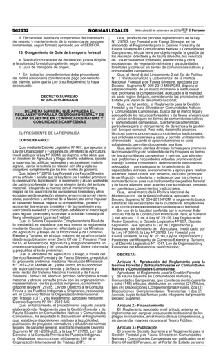 Miércoles 30 de setiembre de 2015 / El Peruano562632 NORMAS LEGALES
d. Declaración Jurada de compromiso del interesado
de respeto y mantenimiento de la existencia de bosques
remanentes, según formato aprobado por el SERFOR.
13. Otorgamiento de Guía de transporte forestal
a. Solicitud con carácter de declaración jurada dirigida
a la autoridad forestal competente, según formato.
b. Guía de transporte de origen.
* En todos los procedimientos debe presentarse
de forma adicional la constancia de pago por derecho
de trámite, salvo que la Ley o su Reglamento lo haya
exceptuado.
DECRETO SUPREMO
Nº 021-2015-MINAGRI
DECRETO SUPREMO QUE APRUEBA EL
REGLAMENTO PARA LA GESTIÓN FORESTAL Y DE
FAUNA SILVESTRE EN COMUNIDADES NATIVAS Y
COMUNIDADES CAMPESINAS
EL PRESIDENTE DE LA REPÚBLICA
CONSIDERANDO:
Que, mediante Decreto Legislativo N° 997, que aprueba la
Ley de Organización y Funciones del Ministerio deAgricultura,
modif cado por la Ley N° 30048, se dispone, entre otros, que
el Ministerio de Agricultura y Riego, diseña, establece, ejecuta
y supervisa las políticas nacionales y sectoriales en materia
agraria, ejerce la rectoría en relación con ella y vigila su
obligatorio cumplimiento por los tres niveles de gobierno;
Que, la Ley N° 29763, Ley Forestal y de Fauna Silvestre,
en su artículo 1 señala que la Ley tiene por f nalidad promover
la conservación, la protección, el incremento y el uso sostenible
del patrimonio forestal y de fauna silvestre dentro del territorio
nacional, integrando su manejo con el mantenimiento y
mejora de los servicios de los ecosistemas forestales y otros
ecosistemas de vegetación silvestre, en armonía con el interés
social, económico y ambiental de la Nación; así como impulsar
el desarrollo forestal, mejorar su competitividad, generar y
acrecentar los recursos forestales y de fauna silvestre y su
valor para la sociedad; y como objeto establecer el marco legal
para regular, promover y supervisar la actividad forestal y de
fauna silvestre para lograr su f nalidad;
Que, la Sétima Disposición Complementaria Final de
la precitada Ley, establece que esta misma se reglamenta
mediante Decreto Supremo refrendado por los Ministros
de Agricultura y Riego, de la Producción y de Comercio
Exterior y Turismo, en el plazo máximo de un año contado
desde su publicación en el Diario Of cial El Peruano. Para
tal f n, el Ministerio de Agricultura y Riego implementa un
proceso participativo y de consulta previa, libre e informada
y prepublica el texto preliminar;
Que, el Ministerio de Agricultura y Riego, a través del
Servicio Nacional Forestal y de Fauna Silvestre, prepublicó
la propuesta preliminar mediante Resolución Ministerial
N° 0374-2013-MINAGRI, y este último, en su condición
de autoridad nacional forestal y de fauna silvestre y
ente rector del Sistema Nacional Forestal y de Fauna
Silvestre - SINAFOR, lideró un proceso participativo a nivel
nacional y otro de consulta previa con las organizaciones
representativas de los pueblos indígenas, conforme lo
dispone la Ley N° 29785, Ley del Derecho a la Consulta
Previa a los Pueblos Indígenas u Originarios, reconocido
en el Convenio 169 de la Organización Internacional
del Trabajo (OIT), y su Reglamento aprobado mediante
Decreto Supremo N° 001-2012-MC;
Que, en tal contexto, el procedimiento seguido para la
elaboración del Reglamento para la Gestión Forestal y de
Fauna Silvestre en Comunidades Nativas y Comunidades
Campesinas, ha respetado lo dispuesto en el Reglamento
que establece disposiciones relativas a la publicidad,
publicación de proyectos normativos y difusión de normas
legales de carácter general, aprobado mediante Decreto
Supremo N° 001-2009-JUS, y la Ley N° 29785, Ley del
Derecho a la Consulta Previa a los Pueblos Indígenas
u Originarios, reconocido en el Convenio 169 de la
Organización Internacional del Trabajo (OIT);
Que, producto del proceso reglamentario de la Ley
N° 29763, Ley Forestal y de Fauna Silvestre, se ha
elaborado el Reglamento para la Gestión Forestal y de
Fauna Silvestre en Comunidades Nativas y Comunidades
Campesinas, el cual tiene por objeto regular la gestión de
los recursos forestales y de fauna silvestre, los servicios
de los ecosistemas forestales, plantaciones y otros
ecosistemas de vegetación silvestre y las actividades
forestales y conexas en tierras de comunidades nativas y
comunidades campesinas;
Que, el literal d) del Lineamiento 2 del Eje de Política
N° 1 “Institucionalidad y Gobernanza” de la Política
Nacional Forestal y de Fauna Silvestre, aprobada por
Decreto Supremo N° 009-2013-MINAGRI, dispone el
establecimiento de un marco normativo e institucional
que promueva la competitividad, adecuado a la realidad
de cada región del país, considerando las prioridades del
Estado y la visión de desarrollo nacional;
Que, en tal sentido, el Reglamento para la Gestión
Forestal y de Fauna Silvestre en Comunidades Nativas
y Comunidades Campesinas, busca dar el marco legal y
adecuado de los recursos forestales y de fauna silvestre que
se ubican en bosques en tierras de comunidades nativas
y comunidades campesinas, que tiene características
particulares para el otorgamiento de derechos y la gestión
del bosque comunal. Para esto, desarrolla alcances
técnicos que reconocen sus conocimientos tradicionales,
sus prácticas ancestrales y usos, y permite un tratamiento
diferenciado cuando el aprovechamiento es para
subsistencia, permitiendo que este sea libre;
Que, asimismo, plantea diversas formas para promover
la conservación y uso sostenible de los bosques en tierras
de las comunidades campesinas y nativas, que atienden
sus problemas y necesidades actuales, promoviendo el
manejo forestal comunitario, determinando instrumentos
adecuados para asegurar el fortalecimiento de
capacidades técnicas, asesoramiento y apoyo para realizar
acuerdos benef ciosos con terceros, así como promover
la certif cación voluntaria, y establecer que los criterios y
normas técnicas para sus instrumentos de gestión forestal
y de fauna silvestre sean acordes con su realidad, tomando
en cuenta sus conocimientos tradicionales;
Que, en el marco de la Política Nacional de
Modernización de la Gestión Pública, aprobada por
Decreto Supremo N° 004-2013-PCM, el reglamento busca
satisfacer las necesidades de la ciudadanía, adaptándose
a las condiciones existentes en cada espacio territorial;
En uso de la facultad conferida por el numeral 8 del
artículo 118 de la Constitución Política del Perú; el numeral
3 del artículo 1 1 de la Ley Nº 29158, Ley Orgánica del
Poder Ejecutivo; el Decreto Legislativo Nº 997, Decreto
Legislativo que aprueba la Ley de Organización y
Funciones del Ministerio de Agricultura, modif cado por
la Ley Nº 30048; la Ley Nº 29763, Ley Forestal y de
Fauna Silvestre; la Ley N° 27790, Ley de Organización y
Funciones del Ministerio de Comercio Exterior y Turismo;
y, el Decreto Legislativo N° 1047, Ley de Organización y
Funciones del Ministerio de la Producción;
DECRETA:
Artículo 1.- Aprobación del Reglamento para la
Gestión Forestal y de Fauna Silvestre en Comunidades
Nativas y Comunidades Campesinas
Apruébase el Reglamento para la Gestión Forestal
y de Fauna Silvestre en Comunidades Nativas y
Comunidades Campesinas, que consta de ciento cuarenta
y ocho (148) artículos, distribuidos en veintiún (21) Títulos,
seis (6) Disposiciones Complementarias Finales, dos (2)
Disposiciones Complementarias Transitorias y dos (2)
Anexos, cuyos textos forman parte integrante del presente
Decreto Supremo.
Artículo 2.- Financiamiento
El Reglamento aprobado en el artículo anterior se
implementa con cargo al presupuesto institucional de los
pliegos involucrados, en el marco de sus competencias, y
sin demandar mayores recursos al Tesoro Público.
Artículo 3.- Publicación
El presente Decreto Supremo y el Reglamento para la
Gestión Forestal y de Fauna Silvestre en Comunidades
Nativas y Comunidades Campesinas son publicados en el
Diario Of cial El Peruano, en el Portal del Estado peruano
 