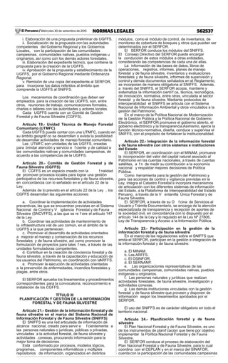 El Peruano / Miércoles 30 de setiembre de 2015 562537NORMAS LEGALES
i. Elaboración de una propuesta preliminar de UGFFS.
ii. Socialización de la propuesta con las autoridades
competentes del Gobierno Regional y los Gobiernos
Locales, con la participación de las comunidades
campesinas, comunidades nativas, pueblos indígenas u
originarios, así como con los demás actores forestales.
iii. Elaboración del expediente técnico, que contiene la
propuesta para la creación de la UGFFS.
iv. Aprobación de la propuesta y establecimiento de la
UGFFS, por el Gobierno Regional mediante Ordenanza
Regional.
v. Remisión de una copia del expediente al SERFOR,
para incorporar los datos referidos al ámbito que
comprende la UGFFS al SNIFFS.
Los mecanismos de coordinación que deben ser
empleados para la creación de las UGFFS, son, entre
otros, reuniones de trabajo, comunicaciones formales,
charlas o talleres con las autoridades y actores locales.
Cada UGFFS cuenta con un Comité de Gestión
Forestal y de Fauna Silvestre (CGFFS).
Artículo 19.- Unidad Técnica de Manejo Forestal
Comunitario (UTMFC)
Cada UGFFS puede contar con una UTMFC, cuando en
su ámbito geográf co se desarrollen o exista la posibilidad
de desarrollar actividades de manejo forestal comunitario.
Las UTMFC son unidades de las UGFFS, creadas
para brindar atención y servicio e f ciente y de calidad a
las comunidades nativas y comunidades campesinas, de
acuerdo a las competencias de la UGFFS.
Artículo 20.- Comités de Gestión Forestal y de
Fauna Silvestre (CGFFS)
El CGFFS es un espacio creado con la f nalidad
de promover procesos locales para lograr una gestión
participativa de los recursos forestales y de fauna silvestre,
en concordancia con lo señalado en el artículo 22 de la
Ley.
Además de lo previsto en el artículo 22 de la Ley , los
CGFFS desarrollan las siguientes acciones:
a. Coordinar la implementación de actividades
preventivas, las que se encuentran previstas en el Sistema
Nacional de Control y V igilancia Forestal y de Fauna
Silvestre (SNCVFFS), a las que se re f ere el artículo 147
de la Ley.
b. Coordinar las actividades de mantenimiento de
la infraestructura vial de uso común, en el ámbito de la
UGFFS a la que pertenecen.
c. Promover el desarrollo de actividades orientados
a mejorar el manejo y conservación de los recursos
forestales y de fauna silvestre, así como promover la
formulación de proyectos para tales f nes, a través de las
unidades formuladoras competentes.
d. Contribuir en la creación de conciencia forestal y de
fauna silvestre, a través de la capacitación y educación de
los usuarios del Patrimonio, en coordinación con laARFFS.
e. Promover la ejecución de actividades orientadas
a la prevención de enfermedades, incendios forestales y
plagas, entre otros.
El SERFOR aprueba los lineamientos y procedimientos
correspondientes para la convocatoria, reconocimiento e
instalación de los CGFFS.
TÍTULO III
PLANIFICACIÓN Y GESTIÓN DE LA INFORMACIÓN
FORESTAL Y DE FAUNA SILVESTRE
Artículo 21.- Gestión de la información forestal y de
fauna silvestre en el marco del Sistema Nacional de
Información Forestal y de Fauna Silvestre (SNIFFS)
El SNIFFS es una red articulada de información de
alcance nacional, creado para servir e f cientemente a
las personas naturales o jurídicas, públicas o privadas,
vinculadas a la actividad forestal, de fauna silvestre y
actividades conexas, procurando información para la
mejor toma de decisiones.
Está conformado por procesos, modelos lógicos,
programas, componentes informáticos y múltiples
repositorios de información, organizados en distintos
módulos, como el módulo de control, de inventarios, de
monitoreo de cobertura de bosques y otros que puedan ser
determinados por el SERFOR.
El SERFOR conduce los módulos del SNIFFS.
El Consejo Directivo del SERFOR puede encargar
la conducción de estos módulos a otras entidades,
considerando las competencias de cada una de ellas.
La información de las bases de datos, libros de
operaciones, registros, informes, planes de manejo
forestal y de fauna silvestre, inventarios y evaluaciones
forestales y de fauna silvestre, informes de supervisión y
control y demás documentos señalados en el Reglamento,
se incorporan de manera obligatoria al SNIFFS. Además,
a través del SNIFFS, el SERFOR acopia, mantiene y
sistematiza la información cientí f ca, técnica, tecnológica,
de innovación, normativa, entre otras, vinculada al sector
forestal y de fauna silvestre. Mediante protocolos de
interoperabilidad el SNIFFS se articula con el Sistema
Nacional de Información Ambiental y otros vinculados a la
gestión del Patrimonio.
En el marco de la Política Nacional de Modernización
de la Gestión Pública y la Política Nacional de Gobierno
Electrónico, el SERFOR promueve el gobierno abierto, el
gobierno electrónico y la transparencia.Asimismo, ejerce la
función técnico-normativa, diseña, conduce y supervisa el
SNIFFS, con el propósito de fortalecer la institucionalidad.
Artículo 22.- Integración de la información forestal
y de fauna silvestre con otros sistemas e instituciones
del Estado
El SERFOR, en coordinación con el MINAM, promueve
la incorporación del valor del capital natural asociado al
Patrimonio en las cuentas nacionales, a través de cuentas
satélites, a f n de medir su contribución a la economía
nacional y respaldar mejores decisiones de Política
Pública.
Como herramienta para la gestión del Patrimonio y
para las acciones de control y vigilancia previstas en la
Ley, integra el Catastro Forestal e incorpora mecanismos
de articulación con los diferentes sistemas de información
del Estado, a la Plataforma de Interoperabilidad del Estado
Peruano, a través de la V entanilla Única Forestal y de
Fauna Silvestre.
El SERFOR, a través de su O f cina de Servicios al
Usuario y Trámite Documentario, se encarga de la atención
especializada de transparencia y recepción de aportes de
la sociedad civil, en concordancia con lo dispuesto por el
artículo 144 de la Ley y lo regulado en la Ley Nº 27806,
Ley de Transparencia y Acceso a la Información Pública.
Artículo 23.- Participación en la gestión de la
información forestal y de fauna silvestre
En el marco de las regulaciones sobre el SNIFFS que
emita el SERFOR, participan en la gestión e integración de
la información forestal y de fauna silvestre:
a. El MINAM.
b. Las ARFFS.
c. El OSINFOR.
d. El SERNANP.
e. Las organizaciones representativas de las
comunidades campesinas, comunidades nativas, pueblos
indígenas u originarios.
f. Las personas naturales y jurídicas que realizan
actividades forestales, de fauna silvestre, investigación y
actividades conexas.
g. Las demás instituciones vinculadas con la gestión
forestal y de fauna silvestre que proveen y disponen de
información según los lineamientos aprobados por el
SERFOR.
El uso del SNIFFS es de carácter obligatorio en todo el
territorio nacional.
Artículo 24.- Planiﬁcación forestal y de fauna
silvestre
El Plan Nacional Forestal y de Fauna Silvestre, es uno
de los instrumentos de planif cación que tiene por objetivo
implementar la Política Nacional Forestal y de Fauna
Silvestre.
El SERFOR conduce el proceso de elaboración del
Plan Nacional Forestal y de Fauna Silvestre, para lo cual
coordina con el CEPLAN y en el marco del SINAFOR,
cuenta con la participación de las comunidades campesinas
 