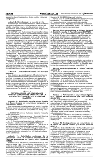 Miércoles 30 de setiembre de 2015 / El Peruano562638 NORMAS LEGALES
afectar los derechos colectivos de los pueblos indígenas
u originarios.
Artículo 8.- El desbosque y la consulta previa
El desbosque consiste en el retiro de cobertura forestal
mediante cualquier método que conlleve la pérdida del
estado natural del recurso forestal, en áreas para el
desarrollo de actividades productivas que no tengan como
f n su manejo forestal.
El SERFOR y las Autoridades Regionales Forestales
de Fauna Silvestre respetan los derechos colectivos de las
comunidades nativas, campesinas y pueblos indígenas u
originarios, aplicando lo dispuesto en la Ley del Derecho a
la Consulta Previa, de conformidad al artículo 36 de la Ley.
Cuando la autorización de desbosque tenga el carácter
de medida complementaria, regirá lo previsto en la Décimo
Segunda Disposición Complementaria, Transitoria y Final
del Reglamento de la Ley N° 29785, Ley del Derecho a
la Consulta Previa a los Pueblos Indígenas u Originarios,
aprobado por Decreto Supremo N° 001-2012-MC.
La autorización de desbosque no requerirá de
un procedimiento de consulta previa en los casos
contemplados en la Décimo Quinta Disposición
Complementaria, Transitoria y Final del Reglamento de la
Ley N° 29785, Ley del Derecho a la Consulta Previa a los
Pueblos Indígenas u Originarios, aprobado por Decreto
Supremo N° 001-2012-MC.
El SERFOR aprueba, en coordinación con el Ministerio
de Cultura y el Ministerio de Justicia y Derechos Humanos,
los lineamientos para el otorgamiento de autorización de
desbosque que incluye la verif cación del cumplimiento del
proceso de consulta previa, en caso corresponda.
Artículo 9.- Límite sobre el acceso a los recursos
genéticos
Los derechos que se otorgan en el Reglamento para
el aprovechamiento sostenible y conservación de los
recursos forestales y de fauna silvestre, no genera más
derechos sobre los especímenes que el establecido para
el uso del recurso biológico, encontrándose exceptuado el
acceso al recurso genético, el cual se regula de acuerdo a
lo establecido en el Reglamento deAcceso a los Recursos
Genéticos, al Reglamento para la Gestión Forestal y al
Reglamento para la Gestión de Fauna Silvestre.
TÍTULO II
PARTICIPACIÓN DE LAS COMUNIDADES
NATIVAS Y COMUNIDADES CAMPESINAS EN LA
INSTITUCIONALIDAD FORESTAL Y DE FAUNA
SILVESTRE
Artículo 10.- Autoridades para la gestión forestal
y de fauna silvestre en comunidades campesinas y
comunidades nativas
Las autoridades competentes para la gestión forestal y
de fauna silvestre en comunidades nativas y comunidades
campesinas, en el marco de lo dispuesto por la Ley, son:
a. El SERFOR como la Autoridad Nacional Forestal y
de Fauna Silvestre.
b. El Gobierno Regional como la Autoridad Regional
Forestal y de Fauna Silvestre (ARFFS) dentro de su
ámbito territorial.
c. El Organismo de Supervisión de los Recursos
Forestales y de Fauna Silvestre (OSINFOR) como
el organismo encargado de supervisar y f scalizar el
aprovechamiento sostenible y la conservación de los
recursos forestales y de fauna silvestre, y de los servicios
de los ecosistemas forestales y otros ecosistemas de
vegetación silvestre, otorgados por el Estado a través de
títulos habilitantes.
Artículo 11.- Autoridades nacionales de la
Convención sobre el Comercio Internacional de
Especies Amenazadas de Fauna y Flora Silvestres
(CITES)
El SERFOR es laAutoridad Administrativa CITES, para
las especies de f ora y fauna silvestre que se reproducen
en tierra dentro del territorio nacional, y el Ministerio del
Ambiente (MINAM) es la Autoridad Científ ca CITES, sus
funciones se encuentran prevista en el Reglamento para
la Implementación de la Convención sobre el Comercio
Internacional de Especies Amenazadas de Fauna y
Flora Silvestre (CITES) en el Perú aprobado por Decreto
Supremo Nº 030-2005-AG y modif catorias.
Para el caso de los títulos habilitantes de comunidades
campesinas o comunidades nativas, que incluyan
el aprovechamiento o conservación de especies
consideradas en los Apéndices de la CITES, se deberán
tener en cuenta las regulaciones especí f cas previstas en
la Convención y las normas nacionales.
Artículo 12.- Participación en el Sistema Nacional
de Gestión Forestal y de Fauna Silvestre (SINAFOR)
El SINAFOR es un sistema funcional, cuyo ente rector
es el SERFOR; está conformado por los Ministerios, los
organismos e instituciones públicas de los tres niveles
de gobierno, que ejercen competencias y funciones en
la gestión forestal y de fauna silvestre, así como por los
Comités de Gestión Forestal y Fauna Silvestre (CGFFS),
que incluye a las comunidades campesinas y comunidades
nativas, de acuerdo a su ubicación geográf ca.
El SINAFOR contribuye al uso ef ciente de los recursos
públicos para la adecuada gestión del Patrimonio Forestal
y de Fauna Silvestre de la Nación, de manera articulada,
participativa, con enfoque de género, de interculturalidad,
de prevención y reducción del riesgo de desastres,
especialmente para las poblaciones más vulnerables,
como las comunidades campesinas y comunidades
nativas.
Las comunidades nativas, comunidades campesinas y
los pueblos indígenas u originarios pueden participar en el
SINAFOR como miembros de los CGFFS, conforme a las
formas de representación prevista para el CGFFS.
Artículo 13.- Participación en el Consejo Directivo
del SERFOR
El SERFOR está dirigido por un Consejo Directivo
integrado por doce representantes, uno del Ministerio
de Agricultura y Riego (MINAGRI), quien lo preside, tres
de gobiernos nacional, regional y local; cuatro de las
comunidades, necesariamente, uno de las comunidades
campesinas de la costa, uno de las comunidades
campesinas de la sierra y dos de las comunidades
nativas de la selva; y , cuatro de otras organizaciones de
la sociedad civil.
Los representantes de las comunidades son propuestos
por sus organizaciones representativas y reconocidos por
Resolución Ministerial del MINAGRI, para un periodo de
hasta cinco años renovables y perciben dieta.
Artículo 14.- Participación de los pueblos indígenas
en la Comisión Nacional Forestal y de Fauna Silvestre
(CONAFOR)
La CONAFOR es la Comisión de Alto Nivel
del SERFOR y está compuesta por profesionales,
especialistas procedentes de entidades del Estado, de
la sociedad civil y de las organizaciones representativas
de las comunidades campesinas, comunidades nativas
y de los pueblos indígenas u originarios y las demás
organizaciones referidas en el artículo 17 de la Ley ,
vinculados a la actividad forestal y de fauna silvestre y
actividades conexas.
El reglamento interno de la CONAFOR, considera la
inclusión de expertos y técnicos indígenas, considerando
las capacidades y experiencia en la materia requerida por
el SERFOR.
Artículo 15.- Participación de las comunidades en
la Unidad de Gestión Forestal y de Fauna Silvestre
(UGFFS)
La Unidad de Gestión Forestal y de Fauna Silvestre es la
organización territorial regional de gestión, administración
y control público de los recursos forestales y de fauna
silvestre, que incluye los territorios de comunidades
campesinas y comunidades nativas donde corresponda, y
está a cargo de la ARFFS.
El ámbito geográf co de distribución territorial para la
creación de las UGFFS, es aprobado por laARFFS, previa
coordinación con los Gobiernos Locales, con participación
de las comunidades campesinas, comunidades nativas,
pueblos indígenas u originarios, conforme a los criterios
señalados en el artículo 21 de la Ley.
Los Gobiernos Locales emiten opinión, previo proceso
participativo con los actores locales, entre ellos las
comunidades campesinas, comunidades nativas y los
pueblos indígenas u originarios.
 
