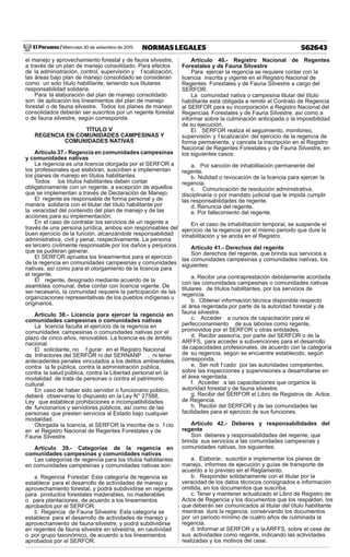 El Peruano / Miércoles 30 de setiembre de 2015 562643NORMAS LEGALES
el manejo y aprovechamiento forestal y de fauna silvestre,
a través de un plan de manejo consolidado. Para efectos
de la administración, control, supervisión y f scalización,
las áreas bajo plan de manejo consolidado se consideran
como un solo título habilitante, teniendo sus titulares
responsabilidad solidaria.
Para la elaboración del plan de manejo consolidado
son de aplicación los lineamientos del plan de manejo
forestal o de fauna silvestre. Todos los planes de manejo
consolidados deberán ser suscritos por un regente forestal
o de fauna silvestre, según corresponda.
TÍTULO V
REGENCIA EN COMUNIDADES CAMPESINAS Y
COMUNIDADES NATIVAS
Artículo 37.- Regencia en comunidades campesinas
y comunidades nativas
La regencia es una licencia otorgada por el SERFOR a
los profesionales que elaboran, suscriben e implementan
los planes de manejo en títulos habilitantes.
Todos los títulos habilitantes deben contar
obligatoriamente con un regente, a excepción de aquellos
que se implementan a través de Declaración de Manejo.
El regente es responsable de forma personal y de
manera solidaria con el titular del título habilitante por
la veracidad del contenido del plan de manejo y de las
acciones para su implementación.
En el caso de contratar los servicios de un regente a
través de una persona jurídica, ambos son responsables del
buen ejercicio de la función, alcanzándole responsabilidad
administrativa, civil y penal, respectivamente. La persona
es tercero civilmente responsable por los daños y perjuicios
que se pudieran generar.
El SERFOR aprueba los lineamientos para el ejercicio
de la regencia en comunidades campesinas y comunidades
nativas, así como para el otorgamiento de la licencia para
el regente.
El regente, designado mediante acuerdo de la
asamblea comunal, debe contar con licencia vigente. De
ser necesario, la comunidad requiere la participación de las
organizaciones representativas de los pueblos indígenas u
originarios.
Artículo 38.- Licencia para ejercer la regencia en
comunidades campesinas o comunidades nativas
La licencia faculta el ejercicio de la regencia en
comunidades campesinas o comunidades nativas por el
plazo de cinco años, renovables. La licencia es de ámbito
nacional.
El solicitante, no f gurar en el Registro Nacional
de Infractores del SERFOR ni del SERNANP , ni tener
antecedentes penales vinculados a los delitos ambientales,
contra la fe pública, contra la administración pública,
contra la salud pública, contra la Libertad personal en la
modalidad de trata de personas o contra el patrimonio
cultural.
En caso de haber sido servidor o funcionario público,
deberá observarse lo dispuesto en la Ley N° 27588,
Ley que establece prohibiciones e incompatibilidades
de funcionarios y servidores públicos, así como de las
personas que presten servicios al Estado bajo cualquier
modalidad.
Otorgada la licencia, el SERFOR la inscribe de o f cio
en el Registro Nacional de Regentes Forestales y de
Fauna Silvestre.
Artículo 39.- Categorías de la regencia en
comunidades campesinas y comunidades nativas
Las categorías de regencia para los títulos habilitantes
en comunidades campesinas y comunidades nativas son:
a. Regencia Forestal: Esta categoría de regencia se
establece para el desarrollo de actividades de manejo y
aprovechamiento forestal, y podrá subdividirse en regente
para productos forestales maderables, no maderables
o para plantaciones, de acuerdo a los lineamientos
aprobados por el SERFOR.
b. Regencia de Fauna Silvestre: Esta categoría se
establece para el desarrollo de actividades de manejo y
aprovechamiento de fauna silvestre, y podrá subdividirse
en regentes de fauna silvestre en silvestría, en cautividad
o por grupo taxonómico, de acuerdo a los lineamientos
aprobados por el SERFOR.
Artículo 40.- Registro Nacional de Regentes
Forestales y de Fauna Silvestre
Para ejercer la regencia se requiere contar con la
licencia inscrita y vigente en el Registro Nacional de
Regentes Forestales y de Fauna Silvestre a cargo del
SERFOR.
La comunidad nativa o campesina titular del título
habilitante está obligada a remitir el Contrato de Regencia
al SERFOR para su incorporación a Registro Nacional del
Regencias Forestales y de Fauna Silvestre, así como a
informar sobre la culminación anticipada o la imposibilidad
de su ejecución.
El SERFOR realiza el seguimiento, monitoreo,
supervisión y f scalización del ejercicio de la regencia de
forma permanente, y cancela la inscripción en el Registro
Nacional de Regentes Forestales y de Fauna Silvestre, en
los siguientes casos:
a. Por sanción de inhabilitación permanente del
regente.
b. Nulidad o revocación de la licencia para ejercer la
regencia.
c. Comunicación de resolución administrativa,
disciplinaria o por mandato judicial que le impida cumplir
las responsabilidades de regente.
d. Renuncia del regente.
e. Por fallecimiento del regente.
En el caso de inhabilitación temporal, se suspende el
ejercicio de la regencia por el mismo periodo que dure la
inhabilitación y se anota en el Registro.
Artículo 41.- Derechos del regente
Son derechos del regente, que brinda sus servicios a
las comunidades campesinas y comunidades nativas, los
siguientes:
a. Recibir una contraprestación debidamente acordada
con las comunidades campesinas o comunidades nativas
titulares de títulos habilitantes, por los servicios de
regencia.
b. Obtener información técnica disponible respecto
al área regentada por parte de la autoridad forestal y de
fauna silvestre.
c. Acceder a cursos de capacitación para el
perfeccionamiento de sus labores como regente,
promovidos por el SERFOR u otras entidades.
d. Recibir asesoría, por parte del SERFOR o de la
ARFFS, para acceder a subvenciones para el desarrollo
de capacidades profesionales, de acuerdo con la categoría
de su regencia, según se encuentre establecido, según
corresponda.
e. Ser noti f cado por las autoridades competentes,
sobre las inspecciones y supervisiones a desarrollarse en
el área regentada.
f. Acceder a las capacitaciones que organice la
autoridad forestal y de fauna silvestre.
g. Recibir del SERFOR el Libro de Registros de Actos
de Regencia.
h. Recibir del SERFOR y de las comunidades las
facilidades para el ejercicio de sus funciones.
Artículo 42.- Deberes y responsabilidades del
regente
Son deberes y responsabilidades del regente, que
brinda sus servicios a las comunidades campesinas y
comunidades nativas, los siguientes:
a. Elaborar, suscribir e implementar los planes de
manejo, informes de ejecución y guías de transporte de
acuerdo a lo previsto en el Reglamento.
b. Responder solidariamente con el titular por la
veracidad de los datos técnicos consignados e información
omitida, en los documentos que suscriba.
c. Tener y mantener actualizado el Libro de Registro de
Actos de Regencia y los documentos que los respaldan, los
que deberán ser comunicados al titular del título habilitante
mientras dure la regencia, conservando los documentos
por un periodo mínimo de cuatro años de culminada la
regencia.
d. Informar al SERFOR y a laARFFS, sobre el cese de
sus actividades como regente, indicando las actividades
realizadas y los motivos del cese.
 