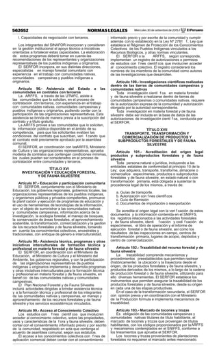 Miércoles 30 de setiembre de 2015 / El Peruano562652 NORMAS LEGALES
l. Capacidades de negociación con terceros.
Los integrantes del SINAFOR incorporan y consideran
en la gestión institucional el apoyo técnico a iniciativas
orientadas a fortalecer estas capacidades. La elaboración
de estos programas deberá tomar en cuenta las
recomendaciones de los representantes y organizaciones
representativas de los pueblos indígenas u originarios.
El SERFOR incorpora, en sus distintas direcciones,
especialistas en manejo forestal comunitario con
experiencia en el trabajo con comunidades nativas,
comunidades campesinas y pueblos indígenas u
originarios.
Artículo 96.- Asistencia del Estado a las
comunidades en contratos con terceros
La ARFFS, a través de las UTMFC, asiste a
las comunidades que lo solicitan, en el proceso de
contratación con terceros, con experiencia en el trabajo
con comunidades nativas, comunidades campesinas y
pueblos indígenas u originarios, pudiendo contar con la
participación de las organizaciones representativas. Esta
asistencia se brinda de manera previa a la suscripción del
contrato y a título gratuito.
La ARFFS provee a las comunidades que lo soliciten,
la información pública disponible en el ámbito de su
competencia, para que los solicitantes evalúen las
condiciones del contrato que suscriban, veri f cando que
el contrato esté previamente aprobado por la asamblea
comunal.
El SERFOR, en coordinación con lasARFFS, Ministerio
de Cultura y las organizaciones representativas, aprueba
modelos de contratos que contengan condiciones mínimas,
los cuales pueden ser considerados en el proceso de
contratación entre comunidades y terceros.
TÍTULO XVI
INVESTIGACIÓN Y EDUCACIÓN FORESTAL
Y DE FAUNA SILVESTRE
Artículo 97.- Educación y participación comunitaria
El SERFOR, conjuntamente con el Ministerio de
Educación, los gobiernos regionales, gobiernos locales, las
organizaciones representativas de los pueblos indígenas,
y organismos públicos y privados competentes, promueve
la planif cación y ejecución de programas de educación y
el uso de herramientas de tecnologías de la información,
con el objeto de suministrar a las comunidades nativas
y comunidades campesinas, información acerca de la
investigación, la ecología forestal, el manejo de bosques,
la conservación de áreas forestales, el aprovechamiento
sostenible, la transformación, comercialización y la gestión
de los recursos forestales y de fauna silvestre, tomando
en cuenta los conocimientos colectivos, ancestrales y
tradicionales, con enfoque de género e interculturalidad.
Artículo 98.- Asistencia técnica, programas y otras
iniciativas interculturales de formación técnica y
profesional en materia forestal y de fauna silvestre
El SERFOR, en coordinación con el Ministerio de
Educación, el Ministerio de Cultura y el Ministerio del
Ambiente, los gobiernos regionales, y con la participación
de las organizaciones representativas de pueblos
indígenas u originarios implementa y desarrolla programas
y otras iniciativas interculturales para la formación técnica
y profesional en materia forestal y de fauna silvestre, en
benef cio de las comunidades nativas y comunidades
campesinas.
El Plan Nacional Forestal y de Fauna Silvestre
incluirá actividades dirigidas a brindar asistencia técnica
y a la formación técnica y profesional de los integrantes
de las comunidades nativas y campesinas, en manejo y
aprovechamiento de los recursos forestales y de fauna
silvestre y los servicios ecosistémicos vinculados.
Artículo 99.- Acceso al Conocimiento Colectivo
Los estudios con f nes científ cos que involucren
acceder al conocimiento colectivo, sobre las propiedades,
usos y características de la f ora y fauna silvestre, deben
contar con el consentimiento informado previo y por escrito
de la comunidad, respaldado en acta que contenga el
acuerdo de asamblea comunal, según sus estatutos.
El acceso a los conocimientos colectivos con f nes de
aplicación comercial deben contar con el consentimiento
informado previo y por escrito de la comunidad y cumplir
además con lo establecido en la Ley Nº 2781 1, Ley que
establece el Régimen de Protección de los Conocimientos
Colectivos de los Pueblos Indígenas vinculados a los
Recursos Biológicos, y otras normas vinculantes.
El SERFOR o la ARFFS, según corresponda,
implementan un registro de autorizaciones o permisos
de estudios con f nes científ cos que involucren acceder
al conocimiento colectivo. El registro considerará los
nombres de los miembros de la comunidad como autores
de las investigaciones que desarrollen.
Artículo 100.- Investigaciones cientíﬁcas realizadas
dentro de las tierras de comunidades campesinas y
comunidades nativas
Toda investigación cientí f ca en materia forestal
y de fauna silvestre a realizarse dentro de tierras de
comunidades campesinas o comunidades nativas, requiere
de la autorización expresa de la comunidad y autorización
otorgada por la autoridad correspondiente.
Toda investigación en materia forestal y de fauna
silvestre debe ser incluida en la base de datos de las
autorizaciones de investigación cientí f ca, conducida por
el SERFOR.
TÍTULO XVII
TRANSPORTE, TRANSFORMACIÓN Y
COMERCIALIZACIÓN DE PRODUCTOS Y
SUBPRODUCTOS FORESTALES Y DE FAUNA
SILVESTRE
Artículo 101.- Acreditación del origen legal
productos y subproductos forestales y de fauna
silvestre
Toda persona natural o jurídica, incluyendo a las
entidades estatales de conformidad al principio 10 de la
Ley; que adquiera, transporte, transforme, almacene o
comercialice especímenes, productos o subproductos
forestales y de fauna silvestre, en estado natural o con
transformación primaria, está obligada a sustentar la
procedencia legal de los mismos, a través de:
a. Guías de transporte.
b. Autorización con f nes científ cos
c. Guía de Remisión
d. Documentos de importación o reexportación
Se acredita el origen legal con la veri f cación de estos
documentos y la información contenida en el SNIFFS,
los registros relacionados a las actividades forestales
y de fauna silvestre, identi f cación y codi f cación de
especímenes, el libro de operación y el informe de
ejecución forestal o de fauna silvestre, así como los
resultados de las inspecciones en campo, centros de
transformación primaria, lugares de acopio, depósitos y
centro de comercialización.
Artículo 102.- Trazabilidad del recurso forestal y de
fauna silvestre
La trazabilidad comprende mecanismos y
procedimientos preestablecidos que permiten rastrear
(históricamente) la ubicación y la trayectoria desde el
origen, de los productos forestales y de fauna silvestre, y
productos derivados de los mismos, a lo largo de la cadena
de producción forestal o de fauna silvestre, utilizando para
ello diversas herramientas. El SERFOR establece los
instrumentos que permiten asegurar la trazabilidad de los
productos forestales y de fauna silvestre, desde su origen
en cada una de las etapas productivas.
En el caso de la transformación secundaria, el SERFOR
con opinión previa y en coordinación con el Ministerio
de la Producción formula e implementa mecanismos de
trazabilidad.
Artículo 103.- Marcado de tocones y trozas
Es obligación de las comunidades campesinas y
comunidades nativas titulares de título habilitante, el
marcado de tocones y trozas que provengan de títulos
habilitantes, con los códigos proporcionados por laARFFS
y mecanismos contemplados en el SNIFFS, conforme a
los lineamientos que aprueba el SERFOR.
Los tocones y trozas provenientes de plantaciones
forestales no requieren el marcado antes mencionado.
 