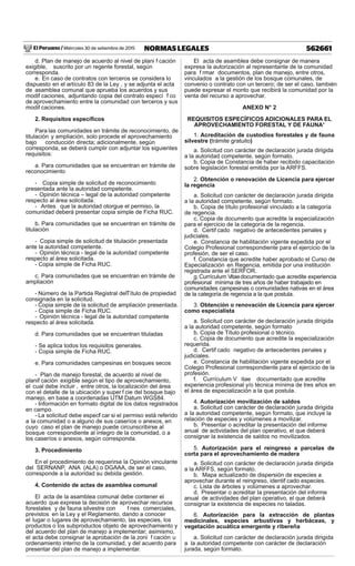 El Peruano / Miércoles 30 de setiembre de 2015 562661NORMAS LEGALES
d. Plan de manejo de acuerdo al nivel de plani f cación
exigible, suscrito por un regente forestal, según
corresponda.
e. En caso de contratos con terceros se considera lo
dispuesto en el artículo 83 de la Ley , y se adjunta el acta
de asamblea comunal que aprueba los acuerdos y sus
modif caciones, adjuntando copia del contrato especí f co
de aprovechamiento entre la comunidad con terceros y sus
modif caciones.
2. Requisitos especíﬁcos
Para las comunidades en trámite de reconocimiento, de
titulación y ampliación, solo procede el aprovechamiento
bajo conducción directa; adicionalmente, según
corresponda, se deberá cumplir con adjuntar los siguientes
requisitos:
a. Para comunidades que se encuentran en trámite de
reconocimiento
- Copia simple de solicitud de reconocimiento
presentada ante la autoridad competente.
- Opinión técnica – legal de la autoridad competente
respecto al área solicitada.
- Antes que la autoridad otorgue el permiso, la
comunidad deberá presentar copia simple de Ficha RUC.
b. Para comunidades que se encuentran en trámite de
titulación
- Copia simple de solicitud de titulación presentada
ante la autoridad competente.
- Opinión técnica - legal de la autoridad competente
respecto al área solicitada.
- Copia simple de Ficha RUC.
c. Para comunidades que se encuentran en trámite de
ampliación
- Número de la Partida Registral delTítulo de propiedad
consignada en la solicitud.
- Copia simple de la solicitud de ampliación presentada.
- Copia simple de Ficha RUC.
- Opinión técnica - legal de la autoridad competente
respecto al área solicitada.
d. Para comunidades que se encuentran tituladas
- Se aplica todos los requisitos generales.
- Copia simple de Ficha RUC.
e. Para comunidades campesinas en bosques secos
- Plan de manejo forestal, de acuerdo al nivel de
planif cación exigible según el tipo de aprovechamiento,
el cual debe incluir , entre otros, la localización del área
con el detalle de la ubicación y super f cie del bosque bajo
manejo, en base a coordenadas UTM Datum WGS84.
- Información en formato digital de los datos registrados
en campo.
- La solicitud debe especif car si el permiso está referido
a la comunidad o a alguno de sus caseríos o anexos, en
cuyo caso el plan de manejo puede circunscribirse al
bosque correspondiente al íntegro de la comunidad, o a
los caseríos o anexos, según corresponda.
3. Procedimiento
En el procedimiento de requerirse la Opinión vinculante
del SERNANP, ANA (ALA) o DGAAA, de ser el caso,
corresponde a la autoridad su debida gestión.
4. Contenido de actas de asamblea comunal
El acta de la asamblea comunal debe contener el
acuerdo que exprese la decisión de aprovechar recursos
forestales y de fauna silvestre con f nes comerciales,
previstos en la Ley y el Reglamento, dando a conocer
el lugar o lugares de aprovechamiento, las especies, los
productos o los subproductos objeto de aprovechamiento y
del acuerdo del plan de manejo a implementar; asimismo,
el acta debe consignar la aprobación de la zoni f cación u
ordenamiento interno de la comunidad, y del acuerdo para
presentar del plan de manejo a implementar.
El acta de asamblea debe consignar de manera
expresa la autorización al representante de la comunidad
para f rmar documentos, plan de manejo, entre otros,
vinculados a la gestión de los bosque comunales, de
convenio o contrato con un tercero; de ser el caso, también
puede expresar el monto que recibirá la comunidad por la
venta del recurso a aprovechar.
ANEXO N° 2
REQUISITOS ESPECÍFICOS ADICIONALES PARA EL
APROVECHAMIENTO FORESTAL Y DE FAUNA*
1. Acreditación de custodios forestales y de fauna
silvestre (trámite gratuito)
a. Solicitud con carácter de declaración jurada dirigida
a la autoridad competente, según formato.
b. Copia de Constancia de haber recibido capacitación
sobre legislación forestal emitida por la ARFFS.
2. Obtención o renovación de Licencia para ejercer
la regencia
a. Solicitud con carácter de declaración jurada dirigida
a la autoridad competente, según formato.
b. Copia de título profesional vinculado a la categoría
de regencia.
c. Copia de documento que acredite la especialización
para el ejercicio de la categoría de la regencia.
d. Certif cado negativo de antecedentes penales y
judiciales.
e. Constancia de habilitación vigente expedida por el
Colegio Profesional correspondiente para el ejercicio de la
profesión, de ser el caso.
f. Constancia que acredite haber aprobado el Curso de
Especialización en Regencia, emitida por una institución
registrada ante el SERFOR.
g.Currículum Vitaedocumentado que acredite experiencia
profesional mínima de tres años de haber trabajado en
comunidades campesinas o comunidades nativas en el área
de la categoría de regencia a la que postula.
3. Obtención o renovación de Licencia para ejercer
como especialista
a. Solicitud con carácter de declaración jurada dirigida
a la autoridad competente, según formato
b. Copia de Título profesional o técnico.
c. Copia de documento que acredite la especialización
requerida.
d. Certif cado negativo de antecedentes penales y
judiciales.
e. Constancia de habilitación vigente expedida por el
Colegio Profesional correspondiente para el ejercicio de la
profesión.
f. Currículum V itae documentado que acredite
experiencia profesional y/o técnica mínima de tres años en
el área de especialización a la que postula.
4. Autorización movilización de saldos
a. Solicitud con carácter de declaración jurada dirigida
a la autoridad competente, según formato, que incluye la
relación de especies y volúmenes a movilizar.
b. Presentar o acreditar la presentación del informe
anual de actividades del plan operativo, el que deberá
consignar la existencia de saldos no movilizados.
5. Autorización para el reingreso a parcelas de
corta para el aprovechamiento de madera
a. Solicitud con carácter de declaración jurada dirigida
a la ARFFS, según formato.
b. Mapa actualizado de dispersión de especies a
aprovechar durante el reingreso, identif cado especies.
c. Lista de árboles y volúmenes a aprovechar.
d. Presentar o acreditar la presentación del informe
anual de actividades del plan operativo, el que deberá
consignar la existencia de especies no taladas.
6. Autorización para la extracción de plantas
medicinales, especies arbustivas y herbáceas, y
vegetación acuática emergente y ribereña
a. Solicitud con carácter de declaración jurada dirigida
a la autoridad competente con carácter de declaración
jurada, según formato.
 