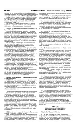 Miércoles 30 de setiembre de 2015 / El Peruano562540 NORMAS LEGALES
Nacional de los Registros Públicos (SUNARP), MINAM,
SERNANP, Ministerio de Cultura y el MINAGRI, de acuerdo
a las disposiciones que para tal f n apruebe el SERFOR.
La SUNARP, en coordinación con el SERFOR, elabora
el procedimiento para la incorporación de la información
del Catastro Forestal en la base de datos del Sistema
Nacional Integrado de Información Catastral Predial,
articulado con el SNIFFS.
Las organizaciones representativas de los pueblos
indígenas u originarios colaboran en la generación de
información, en concordancia con el artículo 23.
Artículo 37.- Sistema de Inventarios Forestales y de
Fauna Silvestre
El Sistema de Inventarios Forestales y de Fauna
Silvestre es un conjunto de procesos, modelos lógicos,
programas y componentes informáticos, bases de datos,
repositorio de información, metodologías, normas, entre
otros, que conforman una red articulada de información
registrada en campo de manera continua a nivel
nacional, regional y local, que proporciona evidencia
para la toma de decisiones en la gestión forestal y de
fauna silvestre.
Los inventarios son procesos mediante los cuales
se evalúa cualitativa y cuantitativamente diversas
características de los ecosistemas forestales y otros
ecosistemas de vegetación silvestre.
Los diseños y metodologías para la ejecución de los
inventarios, así como de su monitoreo, son aprobados por
el SERFOR, en coordinación con el MINAM y las ARFFS.
En el SNIFFS, a través del módulo de inventarios,
se incorpora la información desde la plani f cación de
inventarios forestales y de fauna silvestre hasta los
resultados sistematizados que se obtengan a nivel
nacional, regional, de unidades de manejo, entre otros.
Estos inventarios son implementados por las
instituciones del Estado que tienen competencia en la
materia, los titulares de títulos habilitantes o terceros
calif cados y debidamente autorizados, según corresponda.
Adicionalmente, son fuente de información los
inventarios forestales y de fauna silvestre que provengan
de propietarios de predios privados, los de las comunidades
nativas, comunidades campesinas, instituciones
científ cas, empresas privadas, entre otros.
Las normas complementarias para la implementación
de los diferentes niveles de inventarios, así como
los perf les de las personas naturales o jurídicas que
participarán en la realización y actualización de los
inventarios son elaborados por el SERFOR.
Artículo 38.- Inventarios y evaluaciones forestales
y de fauna silvestre
El SERFOR se encarga de elaborar , ejecutar, acopiar
y/o sistematizar, según corresponda, los inventarios
forestales y de fauna silvestre y los resultados de estos,
sea que se ref eran al nivel nacional, regional, unidades de
manejo, especializados, entre otros. Esta información es
incluida en el SNIFFS.
Los inventarios y evaluaciones forestales y de fauna
silvestre se clasif can en:
38.1 Inventario Nacional Forestal y de Fauna Silvestre
Es el proceso mediante el cual se registra variables
cualitativas y cuantitativas de los recursos forestales
y de fauna silvestre en las áreas que comprenden el
territorio nacional, y que permiten contar con información
sobre las especies, composición, distribución, estructura,
productividad y dinámica en los ecosistemas forestales y
otros ecosistemas de vegetación silvestre, la cuantif cación
de carbono u otras variables.
El diseño, plani f cación, ejecución, seguimiento y
actualización periódica está a cargo del SERFOR, quien
coordina con el MINAM, el SERNANP , los Gobiernos
Regionales y otras instituciones públicas y privadas en las
diferentes fases, de acuerdo a sus competencias, según
corresponda.
38.2 Inventario en Bosques de Producción Permanente,
Bosques Protectores y Bosques Locales
Es el proceso mediante el cual se registra información
cualitativa y cuantitativa en las áreas que comprenden los
BPP, Bosques Protectores y Bosques Locales, que permite
contar con información para determinar el potencial
forestal maderable, no maderable y de fauna silvestre, el
estado actual de los bosques, la cuantif cación de carbono
u otras variables.
Los inventarios en estas categorías de ordenamiento
están a cargo de la ARFFS, quien los realiza en forma
coordinada y con la asistencia técnica del SERFOR.
38.3 Inventario en áreas de títulos habilitantes
Es el proceso mediante el cual se registra información
cualitativa y cuantitativa de los recursos forestales y de
fauna silvestre en áreas de los títulos habilitantes con la
f nalidad de formular planes de manejo forestal.
Estos inventarios son realizados bajo responsabilidad
de los titulares de títulos habilitantes.
38.4 Inventarios o censos comerciales en áreas de
aprovechamiento
Es el proceso mediante el cual se registra información
cualitativa y cuantitativa de los recursos forestales de
las especies de interés comercial para el titular del título
habilitante, en las áreas de aprovechamiento que involucre,
entre otros, los individuos aprovechables, semilleros y de
futura cosecha, con la f nalidad de formular los planes
operativos de manejo para el aprovechamiento en el corto
plazo.
Estos inventarios son realizados por los titulares de
títulos habilitantes.
38.5 Evaluaciones poblacionales de f ora y fauna
silvestre
Es el proceso mediante el cual se registra información
cualitativa y cuantitativa de una determinada especie,
prioritariamente amenazada o sujeta a presión comercial,
incluidas las especies migratorias, las especies incluidas
en los Apéndices de la CITES o aquellas que podrían ser
incluidas en alguno de dichos Apéndices, a f n de evaluar
la condición de sus poblaciones en un área y determinar
su distribución, densidad, abundancia y estructura
poblacional, fragmentación, entre otros. Asimismo, puede
considerar el registro de información sobre los principales
factores que afectan a las poblaciones de las especies
evaluadas.
Estas evaluaciones son realizadas por el SERFOR,
que coordina con el MINAM y las ARFFS, de acuerdo a
sus competencias.
La Autoridad Científ ca CITES, en coordinación
previa con el SERFOR, puede realizar las evaluaciones
poblacionales de las especies de f ora y fauna silvestre
incluidas en los Apéndices de la CITES.
38.6 Evaluación en parcelas permanentes de medición
Es el proceso mediante el cual se registra información
cualitativa y cuantitativa, de manera permanente, de los
recursos forestales en áreas representativas delimitadas
y georeferenciadas, con el f n de contar con información
dendrológica, dasométrica y fenológica, entre otras,
que permitan evaluar la dinámica de las especies en los
ecosistemas forestales. Estas evaluaciones pueden ser
realizadas por instituciones públicas, instituciones privadas
o titulares de títulos habilitantes.
38.7 Inventarios especializados y complementarios
Es el proceso mediante el cual se registra información
cualitativa y cuantitativa de áreas de interés institucional o
particular, debido a que presentan la existencia de especies,
hábitats, formaciones y/o asociaciones vegetales, de las
cuales no se cuenta con información actualizada y que es
necesaria para la gestión.
Las ARFFS, las entidades públicas que por su
naturaleza tengan competencia, así como entidades
privadas, realizan estos inventarios en coordinación con el
SERFOR. Asimismo, estos inventarios son realizados por
el SERFOR.
TÍTULO VII
MODALIDADES PARA EL ACCESO
A LOS RECURSOS FORESTALES
Artículo 39.- Títulos habilitantes
39.1 El título habilitante es el acto administrativo
otorgado por la autoridad forestal y de fauna silvestre, que
permite a las personas naturales o jurídicas el acceso,
a través de planes de manejo, para el aprovechamiento
sostenible de los recursos forestales y de fauna silvestre
 