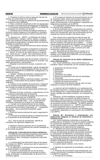 Miércoles 30 de setiembre de 2015 / El Peruano562542 NORMAS LEGALES
b. Presentar el informe sobre la ejecución del plan de
manejo, de conformidad con el artículo 66.
c. Cumplir con el pago por derecho de aprovechamiento,
de acuerdo al título habilitante.
d. Tener y mantener actualizado el libro de operaciones
de acuerdo a los lineamientos aprobados por el SERFOR.
e. Comunicar oportunamente a laARFFS y al OSINFOR
la suscripción de contratos con terceros.
f. Garantizar que el manejo de especies exóticas no
produzca efectos negativos a nivel genético ni ecológico
sobre las poblaciones silvestres nativas existentes en el
área.
g. Reportar a la ARFFS y al Ministerio de Cultura
los avistamientos, vestigios, rastros, objetos o cualquier
indicio que evidencie la presencia de pueblos indígenas
en situación de aislamiento o contacto inicial, así como los
hallazgos de patrimonio cultural.
h. Ser custodio forestal del Patrimonio dentro del área
del título habilitante.
i. Facilitar a las autoridades competentes el desarrollo
de las actividades de control, supervisión y f scalización.
j. Asumir el costo de las supervisiones y cualquier
otro medio de veri f cación del cumplimiento de las
normas de sostenibilidad, cuando estos se realicen a su
solicitud.
k. Demostrar el origen legal de los bienes, productos y
subproductos del Patrimonio que tengan en su poder, que
hayan aprovechado o administrado.
l. Respetar la servidumbre de paso, ocupación y de
tránsito.
m. Contar con el regente forestal, cuando corresponda,
para la formulación e implementación del plan de manejo
y comunicar a la ARFFS y al SERFOR, la designación o el
cambio del mismo.
n. Adoptar medidas de extensión y relacionamiento
comunitario, para fomentar el manejo forestal y la
prevención de conf ictos.
o. Respetar los valores y prácticas sociales, culturales,
religiosas y tradicionales de los pueblos indígenas u
originarios.
p. Cumplir con las medidas de prevención y mitigación
de los impactos ambientales generados por la actividad,
que incluyen el manejo de residuos sólidos.
q. Cumplir con las normas relacionadas al Patrimonio
Cultural.
r. Movilizar los frutos, productos y subproductos con los
documentos autorizados para el transporte.
s. Cumplir con el marcado de trozas, de acuerdo a los
lineamientos elaborados por el SERFOR.
t. Establecer y mantener los linderos e hitos u otras
señales, que permitan identi f car el área del título
habilitante, colocados por el titular o las autoridades.
u. Cumplir con la implementación de las medidas
correctivas y/o mandatos que se emitan como resultado
de las acciones de control, supervisión y/o f scalización
ejecutadas por la autoridad competente, según
corresponda.
v. Promover buenas prácticas de salud y seguridad en
el trabajo.
w. Promover la equidad de género e intergeneracional
en el desarrollo de las actividades forestales.
43.2 Para el caso de concesiones, además se
consideran las siguientes obligaciones:
a. Mantener vigente la garantía de f el cumplimiento.
b. Cumplir con el compromiso de inversión señalado en
el documento de gestión.
Artículo 44.- Caducidad de los títulos habilitantes
El OSINFOR es la autoridad competente para declarar
la caducidad de los títulos habilitantes o derechos
contenidos en ellos. Constituyen causales de caducidad
las siguientes:
a. La presentación de información falsa en los planes
de manejo a la ARFFS, siempre que esté en ejecución o
haya sido ejecutado.
b. La extracción o movilización de recursos forestales y
de fauna silvestre no autorizadas.
c. El cambio no autorizado del uso de las tierras.
d. Causar severos perjuicios que pongan en grave
riesgo al ambiente y la biodiversidad, de acuerdo con la
normativa vigente.
e. El no pago por derecho de aprovechamiento al cual
se encuentra sujeto, dentro de los plazos establecidos
en el Reglamento o en el título respectivo, salvo que
exista ref nanciamiento, fraccionamiento o suspensión de
obligaciones aprobados por la ARFFS.
f. La realización de actividades distintas a las otorgadas
en virtud del título habilitante.
g. El incumplimiento de los compromisos de inversión
acordados para el otorgamiento del título habilitante, en los
casos que corresponda, salvo que se demuestre que fue
causado por hechos fortuitos o de fuerza mayor.
Para efectos de la caducidad por falta de pago del
derecho de aprovechamiento, esta se conf gura cuando el
titular incumple el pago total de dicho derecho al término
del año operativo. Sin perjuicio de lo anterior , el titular
realiza el pago del derecho de aprovechamiento, en base
al cronograma aprobado por la ARFFS, a lo establecido
en los títulos habilitantes o como condición para cada
movilización, según corresponda.
Las declaraciones de caducidad se incluyen en el
Registro Nacional de Infractores. Esta información es
remitida por el OSINFOR al SERFOR, una vez expedida
la resolución de caducidad.
Artículo 45.- Extinción de los títulos habilitantes y
actos administrativos
Los títulos habilitantes o actos administrativos se
extinguen, según corresponda, por las causales siguientes:
a. Aceptación de renuncia escrita.
b. Resolución.
c. Revocación.
d. Rescisión.
e. Declaración de nulidad.
f. Sanción de paralización def nitiva de actividades.
g. Caducidad.
h. Incapacidad sobreviniente absoluta.
i. Extinción de la persona jurídica.
j. Fallecimiento de la persona natural, salvo se haya
realizado la sucesión del título habilitante.
La extinción del título habilitante, por cualesquiera de
las causales anteriores, no libera al titular del cumplimiento
de las obligaciones y responsabilidades administrativas,
civiles y penales que hubiera contraído, con excepción del
literal j.
Extinguido el título habilitante, otorgado en tierras
de dominio público, la reversión del área al Estado es
automática y debe priorizarse el otorgamiento de un nuevo
título habilitante sobre esta área. En caso el título habilitante
se encuentre inscrito en la SUNARP , la ARFFS gestiona
la anotación de la extinción. La ARFFS implementa las
acciones respectivas para la custodia del área.
Los lineamientos para la extinción, son aprobados por
el SERFOR y elaborados en coordinación con el OSINFOR
y las ARFFS.
Artículo 46.- Encuentros y avistamientos con
poblaciones indígenas en situación de aislamiento o
contacto inicial
Los títulos habilitantes colindantes a las reservas
establecidas por el Estado a favor de los pueblos indígenas
en situación de aislamiento o contacto inicial, o donde
existan reportes sobre su existencia, requieren de planes
de contingencia de implementación obligatoria.
El Ministerio de Cultura aprueba los lineamientos
para la elaboración de los planes de contingencia. El
proceso de elaboración de estos lineamientos contempla
la participación del SERFOR y la participación de las
organizaciones representativas de los pueblos indígenas.
Dentro del proceso de evaluación del plan de manejo,
las autoridades forestales y de fauna silvestre competentes,
remitirán al Ministerio de Cultura el plan de contingencia
para su respectiva aprobación.
Los planes deben contener, como mínimo:
a. Medidas de suspensión de actividades y retiro del
personal.
b. Protocolo de comunicación ante emergencias, que
incluye comunicación inmediata al Ministerio de Cultura y
a la ARFFS competente.
c. Principio de no contacto.
 