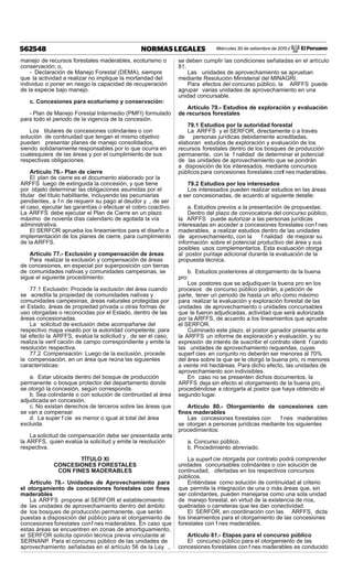 Miércoles 30 de setiembre de 2015 / El Peruano562548 NORMAS LEGALES
manejo de recursos forestales maderables, ecoturismo o
conservación; o,
- Declaración de Manejo Forestal (DEMA), siempre
que la actividad a realizar no implique la mortandad del
individuo o poner en riesgo la capacidad de recuperación
de la especie bajo manejo.
c. Concesiones para ecoturismo y conservación:
- Plan de Manejo Forestal Intermedio (PMFI) formulado
para todo el periodo de la vigencia de la concesión.
Los titulares de concesiones colindantes o con
solución de continuidad que tengan el mismo objetivo
pueden presentar planes de manejo consolidados,
siendo solidariamente responsables por lo que ocurra en
cualesquiera de las áreas y por el cumplimiento de sus
respectivas obligaciones.
Artículo 76.- Plan de cierre
El plan de cierre es el documento elaborado por la
ARFFS luego de extinguida la concesión, y que tiene
por objeto determinar las obligaciones asumidas por el
titular del título habilitante, incluyendo las pecuniarias
pendientes, a f n de requerir su pago al deudor y , de ser
el caso, ejecutar las garantías o efectuar el cobro coactivo.
La ARFFS debe ejecutar el Plan de Cierre en un plazo
máximo de noventa días calendario de agotada la vía
administrativa.
El SERFOR aprueba los lineamientos para el diseño e
implementación de los planes de cierre, para cumplimiento
de la ARFFS.
Artículo 77.- Exclusión y compensación de áreas
Para realizar la exclusión y compensación de áreas
de concesiones, en especial por superposición con tierras
de comunidades nativas y comunidades campesinas, se
sigue el siguiente procedimiento:
77.1 Exclusión: Procede la exclusión del área cuando
se acredita la propiedad de comunidades nativas y
comunidades campesinas, áreas naturales protegidas por
el Estado, áreas de propiedad privada u otras formas de
uso otorgadas o reconocidas por el Estado, dentro de las
áreas concesionadas.
La solicitud de exclusión debe acompañarse del
respectivo mapa visado por la autoridad competente; para
tal efecto la ARFFS, evalúa la solicitud y , de ser el caso,
realiza la verif cación de campo correspondiente y emite la
resolución respectiva.
77.2 Compensación: Luego de la exclusión, procede
la compensación, en un área que reúna las siguientes
características:
a. Estar ubicada dentro del bosque de producción
permanente o bosque protector del departamento donde
se otorgó la concesión, según corresponda.
b. Sea colindante o con solución de continuidad al área
adjudicada en concesión.
c. No existan derechos de terceros sobre las áreas que
se van a compensar.
d. La super f cie es menor o igual al total del área
excluida.
La solicitud de compensación debe ser presentada ante
la ARFFS, quien evalúa la solicitud y emite la resolución
respectiva.
TÍTULO XI
CONCESIONES FORESTALES
CON FINES MADERABLES
Artículo 78.- Unidades de Aprovechamiento para
el otorgamiento de concesiones forestales con ﬁnes
maderables
La ARFFS propone al SERFOR el establecimiento
de las unidades de aprovechamiento dentro del ámbito
de los bosques de producción permanente, que serán
puestas a disposición del público para el otorgamiento de
concesiones forestales conf nes maderables. En caso que
estas áreas se encuentren en zonas de amortiguamiento,
el SERFOR solicita opinión técnica previa vinculante al
SERNANP. Para el concurso público de las unidades de
aprovechamiento señaladas en el artículo 56 de la Ley ,
se deben cumplir las condiciones señaladas en el artículo
81.
Las unidades de aprovechamiento se aprueban
mediante Resolución Ministerial del MINAGRI.
Para efectos del concurso público, la ARFFS puede
agrupar varias unidades de aprovechamiento en una
unidad concursable.
Artículo 79.- Estudios de exploración y evaluación
de recursos forestales
79.1 Estudios por la autoridad forestal
La ARFFS y el SERFOR, directamente o a través
de personas jurídicas debidamente acreditadas,
elaboran estudios de exploración y evaluación de los
recursos forestales dentro de los bosques de producción
permanente, con la f nalidad de determinar el potencial
de las unidades de aprovechamiento que se pondrán
a disposición de los interesados, mediante concursos
públicos para concesiones forestales conf nes maderables.
79.2 Estudios por los interesados
Los interesados pueden realizar estudios en las áreas
a ser concesionadas, de acuerdo al siguiente detalle:
a. Estudios previos a la presentación de propuestas:
Dentro del plazo de convocatoria del concurso público,
la ARFFS puede autorizar a las personas jurídicas
interesadas en acceder a concesiones forestales con f nes
maderables, a realizar estudios dentro de las unidades
de aprovechamiento, con la f nalidad de mejorar su
información sobre el potencial productivo del área y sus
posibles usos complementarios. Esta evaluación otorga
al postor puntaje adicional durante la evaluación de la
propuesta técnica.
b. Estudios posteriores al otorgamiento de la buena
pro:
Los postores que se adjudiquen la buena pro en los
procesos de concurso público podrán, a petición de
parte, tener un periodo de hasta un año como máximo
para realizar la evaluación y exploración forestal de las
unidades de aprovechamiento o unidades concursables
que le fueron adjudicadas, actividad que será autorizada
por la ARFFS, de acuerdo a los lineamientos que apruebe
el SERFOR.
Culminado este plazo, el postor ganador presenta ante
la ARFFS un informe de exploración y evaluación, y su
expresión de interés de suscribir el contrato identi f cando
las unidades de aprovechamiento requeridas, cuyas
superf cies en conjunto no deberán ser menores al 70%
del área sobre la que se le otorgó la buena pro, ni menores
a veinte mil hectáreas. Para dicho efecto, las unidades de
aprovechamiento son indivisibles.
En caso no se presenten dichos documentos, la
ARFFS deja sin efecto el otorgamiento de la buena pro,
procediéndose a otorgarla al postor que haya obtenido el
segundo lugar.
Artículo 80.- Otorgamiento de concesiones con
ﬁnes maderables
Las concesiones forestales con f nes maderables
se otorgan a personas jurídicas mediante los siguientes
procedimientos:
a. Concurso público.
b. Procedimiento abreviado.
La superf cie otorgada por contrato podrá comprender
unidades concursables colindantes o con solución de
continuidad, ofertadas en los respectivos concursos
públicos.
Entiéndase como solución de continuidad al criterio
que permite la integración de una o más áreas que, sin
ser colindantes, pueden manejarse como una sola unidad
de manejo forestal, en virtud de la existencia de ríos,
quebradas o carreteras que les dan conectividad.
El SERFOR, en coordinación con las ARFFS, dicta
los lineamientos para el otorgamiento de las concesiones
forestales con f nes maderables.
Artículo 81.- Etapas para el concurso público
El concurso público para el otorgamiento de las
concesiones forestales con f nes maderables es conducido
 
