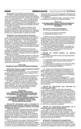 Miércoles 30 de setiembre de 2015 / El Peruano562550 NORMAS LEGALES
Artículo 86.- Concesiones para Ecoturismo
La ARFFS otorga concesiones para ecoturismo en
zonas de producción permanente (bosques de categorías
I, II y III), en zonas de protección y conservación ecológica,
zonas de recuperación (con f nes de restauración y
conservación) y zonas de tratamiento especial (bosques
residuales o remanentes y asociaciones vegetales no
boscosas) u otros ecosistemas no considerados bajo la ZF,
en los cuales se pueden realizar las actividades previstas
en el artículo 58 de la Ley.
Cuando corresponda, el aprovechamiento de los
recursos forestales no maderables y servicios de los
ecosistemas forestales y otros ecosistemas de vegetación
silvestre se incluyen en el plan de manejo de la concesión,
siempre que no desnaturalicen el objeto del contrato.
Artículo 87.- Concesiones para Conservación
La ARFFS otorga concesiones para conservación en
zonas de producción permanente (bosques de categoría
III), en zonas de protección y conservación ecológica,
zonas de recuperación (con f nes de restauración y
conservación), zonas de tratamiento especial (bosques
residuales o remanentes y asociaciones vegetales no
boscosas) u otros ecosistemas no considerados bajo la ZF,
en los cuales se pueden realizar las actividades previstas
en el artículo 59 de la Ley.
Se permite el aprovechamiento de los recursos
forestales no maderables, ecoturismo y servicios de los
ecosistemas forestales y otros ecosistemas de vegetación
silvestre, los mismos que deberán incluirse en el plan de
manejo de la concesión.
El titular de la concesión debe garantizar la protección
efectiva del área, entendiéndose esta como la ocupación
permanente del área concesionada, asegurando su
integridad, la señalización de límites, el relacionamiento
comunitario, entre otras actividades que contribuyan a los
objetivos de conservación.
TÍTULO XIII
PERMISOS FORESTALES EN PREDIOS PRIVADOS
Artículo 88.- Permiso de aprovechamiento forestal
en bosques de predios privados
El aprovechamiento forestal con f nes comerciales en
bosques naturales en predios privados, requieren de un
permiso otorgado por la ARFFS.
El SERFOR aprueba los lineamientos y formatos para
la elaboración del plan de manejo. Para los casos de
bosques secos, andinos y secundarios es de aplicación
lo regulado en los artículos 60, 61 y 62, respectivamente.
La ARFFS evalúa en un plazo de sesenta días
calendario la solicitud para otorgar el permiso forestal
previa inspección ocular, en los casos donde se solicite
aprovechamiento de madera. La inspección ocular la
realiza directamente la autoridad forestal y de fauna
silvestre o, a través de un regente forestal.
TÍTULO XIV
AUTORIZACIONES FORESTALES
PARA PRODUCTOS FORESTALES DIFERENTES
A LA MADERA EN ASOCIACIONES VEGETALES
NO BOSCOSAS
(PLANTAS MEDICINALES, ESPECIES ARBUSTIVAS
Y HERBÁCEAS, VEGETACIÓN ACUÁTICA
EMERGENTE Y RIBEREÑA Y OTROS TIPOS
DE VEGETACIÓN SILVESTRE)
Artículo 89.- Autorización para la extracción de
plantas medicinales, especies arbustivas y herbáceas,
vegetación acuática emergente y ribereña y otros tipos
de vegetación silvestre
El aprovechamiento de plantas medicinales, especies
arbustivas y herbáceas, vegetación acuática emergente
y ribereña y otros tipos de vegetación silvestre en
áreas de dominio público o privado se realiza mediante
autorizaciones otorgadas por la ARFFS. En el caso de
especies amenazadas la autorización es otorgada por el
SERFOR, de acuerdo a lo señalado en el artículo 70 de
la Ley.
La ARFFS establece el volumen máximo de extracción
de estas especies por cada UGFFS, considerando el
inventario de plantas medicinales elaborado por el MINSA
en el marco de sus competencias y/o la información técnica
o científ ca que permita determinar la sostenibilidad del
aprovechamiento. En el caso de especies amenazadas los
volúmenes son establecidos por laARFFS, en coordinación
con el SERFOR.
La ARFFS o el SERFOR, según corresponda, otorgan
la autorización en un plazo de treinta días hábiles.
TÍTULO XV
AUTORIZACIONES PARA EL APROVECHAMIENTO
DE ESPECIES ORNAMENTALES DE FLORA
SILVESTRE
Artículo 90.- Centros de propagación
Son centros de propagación los siguientes:
a. Viveros para especies ornamentales.
b. Laboratorios de cultivo in vitro.
La ARFFS autoriza el establecimiento de los centros de
propagación por un plazo de hasta cinco años de vigencia,
y para su obtención se requiere una solicitud y el formato
de información básica, según lineamientos aprobados por
el SERFOR. La solicitud de renovación de la autorización
se presenta antes de su vencimiento; este procedimiento
es de aprobación automática y gratuita.
Luego de entregada la autorización, en un plazo de
cinco días hábiles la ARFFS informa al SERFOR para
su incorporación al Registro Nacional de Centros de
Propagación, el cual lo conduce.
Artículo 91.- Plantel genético de especies
ornamentales
Los especímenes identi f cados para plantel genético
pueden provenir de:
a. La extracción autorizada, de acuerdo al artículo 92.
b. La aplicación de las sanciones administrativas.
c. El desbosque.
d. La autorización de cambio de uso actual de la tierra.
e. Otros centros de propagación, los cuales son
entregados en custodia por la ARFFS.
Los especímenes obtenidos de la propagación del
plantel genético son de propiedad de sus titulares, y no
están sujetos al pago por derecho de aprovechamiento.
La información del plantel genético es remitida por la
ARFFS al SERFOR, para su incorporación en el Registro
Nacional de Centros de Propagación.
El titular informará sobre la propagación de
especímenes de las especies ornamentales a la ARFFS,
quien es la autoridad encargada de realizar el monitoreo
correspondiente, y remitirá al SERFOR dicha información
para su incorporación en el Registro Nacional de Centros
de Propagación.
Artículo 92.- Autorización para extracción de
especies ornamentales
La ARFFS autoriza la extracción de especies
provenientes del estado silvestre, para formar el plantel
genético, con f nes de implementación o ampliación de los
centros de propagación. El SERFOR autoriza la extracción
de especies ornamentales incluidas en los Apéndices de
la CITES, según lo establecido en el artículo 71 de la Ley.
Para realizar la extracción el titular deberá acreditar a
las personas autorizadas, sujetándose al pago del derecho
de aprovechamiento y presentación del plan de extracción,
según los lineamientos aprobados por el SERFOR.
Concluida la extracción, el autorizado presenta un
informe f nal a la autoridad competente.
Artículo 93.- Especímenes provenientes de la
aplicación de sanciones administrativas
La ARFFS debe inventariar los especímenes
decomisados producto del inicio de un procedimiento
administrativo sancionador. De haber quedado f rme el
acto administrativo que dispuso la sanción administrativa,
la ARFFS o el SERFOR podrá entregarlos como plantel
genético al centro de propagación que lo solicite, siempre
que este no haya sido el infractor.
Artículo 94.- Transporte de los especímenes
El transporte de ejemplares propagados se realiza
portando la guía de remisión respectiva, siempre que en
la descripción incluya información sobre la identi f cación
del centro de propagación inscrito en el registro respectivo.
 
