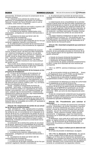 Miércoles 30 de setiembre de 2015 / El Peruano562554 NORMAS LEGALES
permanentes. El Estado promueve la conservación de los
bosques primarios.
La evaluación de la solicitud de cambio de uso
determina la compatibilidad del proyecto con la Política
Nacional Forestal y de Fauna Silvestre, para lo cual se
considera, como mínimo, lo siguiente:
i. El resultado de la ZEE de nivel medio o superior o ZF,
de disponer de estos instrumentos aprobados.
ii. La existencia de hábitats críticos.
iii. La existencia de especies categorizadas como
amenazadas, protegidas por convenios internacionales o
endémicas.
iv. La presencia de áreas que tienen valor de
conectividad entre ecosistemas.
v. El estado de sucesión del bosque.
vi. La protección de las fajas marginales de los ríos que
contienen vegetación ribereña o de protección.
vii. El potencial para la provisión de los servicios de los
ecosistemas forestales y otros ecosistemas de vegetación
silvestre.
La determinación de la compatibilidad del proyecto
incluye la identi f cación del área que debe mantenerse
con cobertura forestal para su reserva, la cual debe
ser igual o mayor al 30% del área total con cobertura
forestal donde se desarrollará el proyecto. Además del
área reservada, se debe mantener obligatoriamente
la vegetación ribereña o de protección. Las áreas
reservadas no pueden incluirse en una nueva solicitud
de cambio de uso.
Para el retiro de la cobertura forestal se requiere que
la autoridad competente autorice el retiro de la cobertura,
según lo dispuesto en los artículos 125 al 128.
Artículo 123.- Mantenimiento de los bosques en los
procesos de formalización
En el marco de los procesos de formalización de
predios rurales, que se implementen conforme a la
legislación de la materia, el mantenimiento de bosques
naturales se considera como una forma de acreditar la
explotación económica del predio. Esta disposición es de
aplicación para los solicitantes que acrediten su posesión
del área de forma continua, pública y pací f ca, con fecha
previa a la publicación de la Ley.
Queda prohibido el otorgamiento de títulos de
propiedad, certif cados o constancias de posesión en
tierras de dominio público con capacidad de uso mayor
forestal o de protección, con o sin cobertura forestal, así
como cualquier tipo de reconocimiento o instalación de
infraestructura pública de servicios, bajo responsabilidad
de los funcionarios involucrados.
La DGAAA del MINAGRI aprueba el estudio de
clasif cación de tierras por capacidad de uso mayor previo
a la titulación, en coordinación con el MINAM.Asimismo, la
titulación debe ser compatible con la ZEE y ZF aprobada al
momento de la titulación.
Artículo 124.- Autorización de cambio de uso actual
de las tierras en predios privados
Toda actividad con f nes agropecuarios en predios
privados con cobertura forestal, requiere una autorización
de cambio de uso, en concordancia con lo dispuesto en el
artículo 38 de la Ley. La autorización de cambio de uso en
el caso de predios privados otorga al solicitante el derecho
de realizar el desbosque correspondiente en las tierras con
capacidad de uso mayor para cultivo en limpio o cultivo
permanente. El Estado promueve la conservación de los
bosques primarios.
La evaluación de la solicitud de cambio de uso actual
de las tierras, determina la compatibilidad de la actividad
con la Política Nacional Forestal y de Fauna Silvestre, para
lo cual se considera, como mínimo, lo siguiente:
i. La existencia de hábitats críticos.
ii. La existencia de especies categorizadas como
amenazadas, protegidas por convenios internacionales o
endémicas.
iii. La presencia de áreas que tienen valor de
conectividad entre ecosistemas.
iv. El estado de sucesión del bosque.
v. La protección de las fajas marginales de los ríos que
contienen vegetación ribereña o de protección.
vi. El potencial para la provisión de servicios de los
ecosistemas forestales y otros ecosistemas de vegetación
silvestre.
La determinación de la compatibilidad de la actividad
incluye la identif cación del área que debe mantenerse con
cobertura forestal para su reserva, la cual debe ser igual o
mayor al 30 % del área total con cobertura forestal en las
tierras de aptitud agrícola. Además del área reservada, se
debe mantener obligatoriamente la vegetación ribereña o
de protección. Las áreas reservadas no pueden incluirse
en una nueva solicitud de cambio de uso actual de las
tierras.
Los pagos respecto al desbosque se rigen de acuerdo
a lo dispuesto en el artículo 127. Los productos que se
obtengan pueden ser destinados al comercio interno, solo
si los individuos a aprovechar han sido declarados en el
estudio técnico de microzonif cación.
Artículo 125.- Autoridad competente que autoriza el
desbosque
125.1 El SERFOR autoriza el desbosque cuando el
proyecto de las actividades previstas en el artículo 36 de
la Ley requiera alguno de los siguientes instrumentos de
gestión ambiental:
a. Estudio de Impacto Ambiental Semidetallado.
b. Estudio de Impacto Ambiental Detallado.
c. Declaración de Impacto Ambiental.
d. Instrumentos de gestión ambiental complementarios
al SEIA, a cargo de la autoridad del nivel nacional que
corresponda.
125.2 La ARFFS autoriza el desbosque cuando el
proyecto:
a. No se encuentre incluido en el listado del Anexo
II del Reglamento de la Ley Nº 27446, Ley del Sistema
Nacional de Evaluación de Impacto Ambiental.
b. Requiera de un instrumento de gestión ambiental
complementario al SEIA, a cargo la autoridad regional.
La autorización de desbosque se otorga de conformidad
con lo establecido en el artículo 36 de la Ley.
125.3 La compensación ecosistémica mencionada en
el artículo 36 de la Ley, se regula a través de lineamientos
aprobados por el SERFOR en coordinación con el ente
rector del Sistema Nacional de Evaluación de Impacto
Ambiental - SEIA, así como de otras disposiciones sobre
la materia.
El plan de compensación ambiental para los proyectos
de inversión que se regulan conforme a la Ley 27446, Ley
del SEIA, considera los lineamientos para la compensación
ecosistémica aplicable al desbosque.
Artículo 126.- Procedimiento para autorizar el
desbosque
Los titulares de contratos de operaciones petroleras,
mineras, industriales o de similar naturaleza y aquellos
titulares de títulos habilitantes que abran caminos de
acceso a áreas de producción forestal fuera del área
otorgada, que por las condiciones propias del trabajo
necesiten retirar cobertura forestal, deben solicitar
previamente el desbosque, según los lineamientos
aprobados por el SERFOR para la actividad principal a
desarrollar.
El desbosque, como parte de la certif cación ambiental
global, se regula conforme a lo dispuesto en la Ley Nº
30327, Ley de Promoción de las Inversiones para el
Crecimiento Económico y el Desarrollo Sostenible, y su
Reglamento.
Artículo 127.- Pagos a realizar para la obtención del
desbosque
En el caso de proceder el desbosque, se pagará:
127.1 Por la afectación al Patrimonio: Se calcula
un monto a pagar sobre la base de una valorización
integral, en el marco de los lineamientos aprobados por
el MINAM, que considera los bienes y los servicios de los
ecosistemas forestales y otros ecosistemas de vegetación
silvestre afectados como consecuencia del desbosque,
tomando en consideración los siguientes criterios:
 
