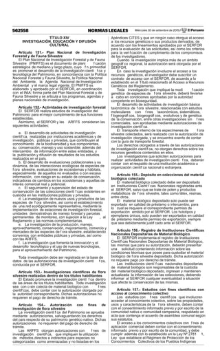 Miércoles 30 de setiembre de 2015 / El Peruano562558 NORMAS LEGALES
TÍTULO XIV
INVESTIGACIÓN, EDUCACIÓN Y DIFUSIÓN
CULTURAL
Artículo 151.- Plan Nacional de Investigación
Forestal y de Fauna Silvestre
El Plan Nacional de Investigación Forestal y de Fauna
Silvestre (PNIFFS) es el documento de plani f cación
estratégica de mediano y largo plazo, cuyo f n primordial
es promover el desarrollo de la investigación cientí f ca y
tecnológica del Patrimonio, en concordancia con la Política
Nacional Forestal y Fauna Silvestre, la Política Nacional
del Ambiente, la Agenda Nacional de Investigación
Ambiental y el marco legal vigente. El PNIFFS es
elaborado y aprobado por el SERFOR, en coordinación
con el INIA; forma parte del Plan Nacional Forestal y de
Fauna Silvestre y se articula a los programas, agendas y
planes nacionales de investigación.
Artículo 152.- Actividades de investigación forestal
El SERFOR realiza estudios de investigación del
Patrimonio para el mejor cumplimiento de sus funciones
establecidas.
Asimismo, el SERFOR y las ARFFS consideran las
siguientes actividades:
a. El desarrollo de actividades de investigación
científ ca, realizadas por instituciones académicas y de
investigación, públicas y privadas, que contribuyan al
conocimiento de la biodiversidad y sus componentes,
su conservación, manejo y uso sostenible; además del
intercambio de información entre estas entidades, y
la publicación y difusión de resultados de los estudios
realizados en el país.
b. El desarrollo de evaluaciones poblacionales y su
dinámica, de las interacciones ecológicas de especies de
f ora silvestre, evaluaciones de ecosistemas y hábitats,
especialmente de aquellos no evaluados o con escasa
información, con riesgo en su estado de conservación,
indicadoras de cambios en los ecosistemas y aquellas de
interés comercial real y potencial.
c. El seguimiento y supervisión del estado de
conservación de las colecciones cientí f cas existentes en
custodia en las instituciones públicas y privadas.
d. La investigación de nuevos usos y productos de las
especies de f ora silvestre, así como el establecimiento
de una red ecológicamente representativa, mediante la
implementación de estaciones de investigación forestal,
unidades demostrativas de manejo forestal y parcelas
permanentes de monitoreo, con sujeción a la Ley , al
Reglamento y las normas complementarias.
e. La investigación de la producción, manejo,
aprovechamiento, conservación, mejoramiento, comercio y
mercadeo de las especies de f ora silvestre, estableciendo
convenios con entidades públicas y privadas, así como
con las ARFFS.
f. La investigación que fomenta la innovación y el
desarrollo tecnológico y el uso de nuevas tecnologías,
para el aprovechamiento del Patrimonio.
Toda investigación debe ser registrada en la base de
datos de las autorizaciones de investigación cientí f ca,
conducida por el SERFOR.
Artículo 153.- Investigaciones cientíﬁcas de ﬂora
silvestre realizadas dentro de los títulos habilitantes
El Estado promueve la investigación cientí f ca dentro
de las áreas de los títulos habilitantes. Toda investigación
sea con o sin colecta de material biológico con f nes
científ cos, debe contar con la autorización otorgada por
la autoridad correspondiente. Dichas autorizaciones no
requieren el pago de derecho de trámite.
Artículo 154.- Autorización con ﬁnes de
investigación de ﬂora silvestre
La investigación científ ca del Patrimonio se aprueba
mediante autorizaciones, salvaguardando los derechos
del país respecto de su patrimonio genético nativo. Dichas
autorizaciones no requieren del pago de derecho de
trámite.
Las ARFFS otorgan autorizaciones con f nes de
investigación científ ca, que impliquen la utilización
de métodos directos e indirectos para especies no
categorizadas como amenazadas y no listadas en los
Apéndices CITES y que en ningún caso otorgue el acceso
a los recursos genéticos o sus productos derivados, de
acuerdo con los lineamientos aprobados por el SERFOR
para la evaluación de las solicitudes, así como los criterios
para la verif cación de cumplimiento de los compromisos
de los investigadores.
Cuando la investigación implica más de un ámbito
geográf co regional, la autorización será otorgada por el
SERFOR.
En caso la investigación involucre el acceso a los
recursos genéticos, el investigador debe suscribir un
contrato de acceso con el SERFOR, de acuerdo a lo
establecido en el Título relacionado al Acceso a Recursos
Genéticos del Reglamento.
Toda investigación que implique la modi f cación
genética de especies de f ora silvestre, deberá llevarse
a cabo en condiciones aprobadas por la autoridad
competente en bioseguridad.
El desarrollo de actividades de investigación básica
taxonómica de f ora silvestre, relacionadas con estudios
moleculares con f nes taxonómicos, sistemáticos,
f logeográf cos, biogeográf cos, evolutivos y de genética
de la conservación, entre otras investigaciones sin f nes
comerciales, son aprobadas mediante autorizaciones de
investigación científ ca.
El transporte interno de los especímenes de f ora
silvestre colectados, será realizado con la autorización de
investigación otorgada, y se encuentra exento de contar
con la guía de transporte forestal.
Los derechos otorgados a través de las autorizaciones
de investigación científ ca, no otorgan derechos sobre los
recursos genéticos contenidos en ellos.
Los investigadores que soliciten autorizaciones para
realizar actividades de investigación cientí f ca, deberán
contar con el respaldo de una institución académica u
organización científ ca nacional o extranjera.
Artículo 155.- Depósito en colecciones del material
biológico colectado
El material biológico colectado debe ser depositado
en Instituciones Cientí f cas Nacionales registradas ante
el SERFOR, salvo que se trate de polen y productos
metabólicos de f ora silvestre, tales como látex, resinas,
entre otros.
El material biológico depositado solo puede ser
exportado en calidad de préstamo o intercambio, para
lo cual se requiere el correspondiente permiso de
exportación emitido por el SERFOR. Los holotipos y
ejemplares únicos, solo pueden ser exportados en calidad
de préstamo mediante permiso de exportación, siempre
que sea debidamente justif cado ante el SERFOR.
Artículo 156.- Registro de Instituciones Cientíﬁcas
Nacionales Depositarias de Material Biológico
El SERFOR implementa el registro de Instituciones
Científ cas Nacionales Depositarias de Material Biológico,
las mismas que para su autorización, deberán presentar
una solicitud conteniendo información sobre las
condiciones técnicas que posee para custodiar el material
biológico de f ora silvestre depositado. Dicha autorización
no requiere pago por derecho de trámite.
Las instituciones cientí f cas nacionales depositarias
de material biológico son responsables de la custodia
del material biológico depositado, ingresan y mantienen
actualizada la información de las colecciones, debiendo
informar al SERFOR cualquier eventualidad o situación
que afecte la conservación de las mismas.
Artículo 157.- Estudios con ﬁnes cientíﬁcos con
acceso al conocimiento colectivo
Los estudios con f nes científ cos que involucren
acceder al conocimiento colectivo, sobre las propiedades,
usos y características de la f ora silvestre, deben contar
con el consentimiento informado previo y por escrito de la
comunidad nativa o comunidad campesina, respaldado en
acta que contenga el acuerdo de asamblea comunal según
sus estatutos.
El acceso a los conocimientos colectivos con f nes de
aplicación comercial deben contar con el consentimiento
informado previo y por escrito de la comunidad, y debe
cumplir además con lo establecido en la Ley Nº 2781 1,
Ley que establece el Régimen de Protección de los
Conocimientos Colectivos de los Pueblos Indígenas
 