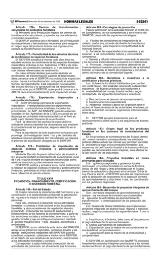 El Peruano / Miércoles 30 de setiembre de 2015 562561NORMAS LEGALES
Artículo 176.- Centros de transformación
secundaria de productos forestales
El Ministerio de la Producción registra los centros de
transformación secundaria, y aprueba los procedimientos
y requisitos respectivos.
El SERFOR coordina con el Ministerio de la Producción
los mecanismos o herramientas necesarios para asegurar
el origen legal del producto forestal que ingresa a los
centros de transformación secundaria.
Artículo 177.- Periodicidad de los estudios técnicos
de rendimiento de especies forestales
El SERFOR actualiza al menos cada diez años los
estudios técnicos de rendimiento de las especies forestales
maderables incluidas en los Apéndices CITES y de otras
especies, de considerarlo necesario, af n de establecer los
coef cientes referenciales de rendimiento.
En caso el titular declare que puede alcanzar un
rendimiento de transformación superior al determinado,
debe presentar ante el SERFOR una solicitud de inspección
ocular previa a la transformación, incluyendo el estudio
técnico correspondiente. Esta inspección, la evaluación
del estudio técnico y la aprobación de los rendimientos
son realizadas por el SERFOR, quien podrá convocar a la
ARFFS para el acompañamiento en la inspección ocular.
Artículo 178.- Exportación, importación y
reexportación forestal
El SERFOR otorga permisos de exportación,
importación y reexportación para los especímenes,
productos y subproductos forestales, incluidos los
provenientes de ANP del SINANPE, para las especies
incluidas en los Apéndices de la CITES o cuando así se
disponga en un tratado internacional del cual el Perú es
parte o por Decreto Supremo de acuerdo a ley.
Para la obtención del permiso de exportación el
solicitante deberá presentar los documentos que amparen
la procedencia de los productos, según lo descrito en el
Reglamento.
Para la exportación de todo espécimen o muestra que
provenga de investigación cientí f ca y de contratos de
acceso a recursos genéticos de f ora silvestre, se requiere
el permiso de exportación otorgado por el SERFOR.
Artículo 179.- Prohibición de importación de
especies exóticas invasoras y potencialmente
invasoras
Mediante Decreto Supremo refrendado, de acuerdo a
ley, se puede prohibir la importación de especímenes vivos
de f ora y fauna silvestre de especies reconocidas como
exóticas invasoras y potencialmente invasoras.
El SERFOR publica y actualiza en su portal institucional
la relación de especies exóticas invasoras y potencialmente
invasoras, prohibidas en virtud del decreto supremo al que
hace referencia el párrafo anterior.
TÍTULO XXVI
PROMOCIÓN, FINANCIAMIENTO, CERTIFICACIÓN
E INVERSIÓN FORESTAL
Artículo 180.- Rol del Estado
El Estado reconoce la importancia del Patrimonio y su
contribución a la sostenibilidad ambiental, la generación
de riqueza y la mejora de la calidad de vida de las
personas.
Para ello, promueve el desarrollo de las actividades
forestales y conexas a nivel nacional en los ecosistemas
forestales y otros ecosistemas de vegetación silvestre,
procurando incrementar los niveles de productividad y
fortalecimiento de los factores de competitividad, a partir de
los estándares sociales y ambientales, en el marco de la
gestión forestal y bajo un enfoque ecosistémico orientado
a generar mayores bene f cios sociales, económicos y
ambientales.
El SERFOR, en su calidad de ente rector del SINAFOR,
apoya a los gobiernos regionales, gobiernos locales y las
demás instituciones integrantes del SINAFOR quienes
coordinan, cooperan, colaboran e involucran al SERFOR,
en el diseño de sus iniciativas de promoción, relacionadas
a las actividades forestales y conexas.
Corresponde a cada institución la ejecución de las
actividades de promoción, en el marco de sus funciones.
Artículo 181.- Estrategias de promoción
Para la promoción de la actividad forestal, el SERFOR,
en cumplimiento de sus competencias y en el marco del
SINAFOR, desarrolla las siguientes estrategias:
a. Facilitar las condiciones de integración de la
cadena productiva, a través del diseño de incentivos y
reconocimientos, para mejorar la competitividad de la
actividad forestal.
b. Fortalecer las capacidades a los usuarios, y en
especial a las comunidades nativas y comunidades
campesinas.
c. Generar y difundir información mejorando la atención
y los servicios especializados a usuarios e inversionistas.
d. Promover, proponer y coordinar alternativas de
f nanciamiento e inversión para el desarrollo de la actividad
forestal, e impulsar el diseño de programas y proyectos,
dentro del marco de la normatividad vigente.
Artículo 182.- Beneﬁcios e incentivos a la
certiﬁcación y buenas prácticas
Los titulares de los títulos habilitantes que cuentan
con certif cación, otro estándar reconocido o desarrollen
esquemas de buenas prácticas que coadyuven a
la sostenibilidad del manejo forestal reciben, según
corresponda, los siguientes benef cios e incentivos:
a. Descuentos en el derecho de aprovechamiento.
b. Asistencia técnico especializada.
c. Asistencia técnica y apoyo en la gestión para el
acceso al f nanciamiento de las actividades forestales por
parte de entidadesf nancieras, organismos internacionales,
entre otros.
El SERFOR aprueba lineamientos para el
reconocimiento la certif cación y los esquemas de buenas
prácticas.
Artículo 183.- Origen legal de los productos
forestales en los procesos de contrataciones del
Estado
En los procesos de contrataciones del Estado, dentro
del marco normativo correspondiente, las entidades
públicas deben aplicar las normas que permitan acreditar
la procedencia legal de los productos forestales. Los
esquemas de certif cación forestal y de buenas prácticas
pueden ser considerados como mejoras, para efectos de
la calif cación de las propuestas.
Artículo 184.- Proyectos forestales en zonas
prioritarias para el Estado
Los gobiernos regionales y gobiernos locales
promueven proyectos forestales en zonas de frontera,
zonas de alto riesgo u otras priorizadas por el Estado,
siendo de aplicación lo dispuesto en el artículo 135 de la
Ley. Para tal efecto, el SERFOR aprueba las disposiciones
para la aplicación de descuentos en el pago por derecho
de aprovechamiento y otros bene f cios, en coordinación
con los gobiernos regionales.
Artículo 185.- Desarrollo de proyectos integrales de
aprovechamiento del bosque
Son proyectos integrales de aprovechamiento del
bosque las iniciativas de inversión que contemplan
la ejecución de actividades de aprovechamiento,
transformación y comercialización de los productos del
bosque.
Los titulares de títulos habilitantes que implementen
proyectos integrales de alcance local, regional o nacional,
reciben, según corresponda, los siguientes bene f cios e
incentivos:
a. Incentivos no tributarios, tales como el descuento en
el pago del derecho de aprovechamiento.
b. Acceso a programas de capacitación.
c. Capacitación para la mejora de sus condiciones de
empleabilidad, emprendedurismo.
d. Capacitación para la mejora de la productividad y
competitividad.
El SERFOR, en coordinación con lasARFFS, mediante
lineamientos aprueba el régimen promocional y los niveles
de descuentos en el pago del derecho de aprovechamiento,
 