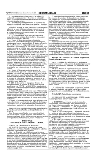 El Peruano / Miércoles 30 de setiembre de 2015 562563NORMAS LEGALES
• Un programa Integral y sostenido, de educación
ambiental para estudiantes y docentes de educación
básica, considerando los enfoques de derechos humanos,
interculturalidad y género.
• Capacitación y acompañamiento en la gestión en
educación ambiental, para el personal docente y directivo.
Asimismo, el titular se benef ciará con 5% de descuento
adicional al pago del derecho de aprovechamiento si
desarrolla prácticas preprofesionales de estudiantes,
a través de la suscripción de convenios con institutos,
escuelas y universidades.
c. 25% de descuento en el pago del derecho de
aprovechamiento, en caso de encontrarse ubicadas en
zonas prioritarias para el Estado.
d. Hasta 30% de descuento en el pago del
derecho de aprovechamiento por proyectos integrales,
considerando que la transformación se realice en centro
de transformación de propiedad del titular del título
habilitante o de propiedad de uno de los integrantes de la
persona jurídica (si el titular fuera una persona jurídica), o
de propiedad de uno de los integrantes del consorcio (si
el titular fuera un consorcio) o con contrato de gestión a
favor del titular del título habilitante. Dicho descuento se
efectuará de acuerdo al siguiente detalle: 15% en caso de
realizar transformación primaria en el área de la concesión
o centro poblado aledaño; 8% en caso ésta se realice
fuera de dicho ámbito pero dentro del ámbito regional;
10% en caso de realizar sólo transformación secundaria,
tomando servicios de terceros para la transformación
primaria y con independencia de la ubicación del centro;
y, 30% si realiza tanto transformación primaria como
secundaria, con independencia de la ubicación de los
centros.
e. Hasta 35% de descuento del derecho de
aprovechamiento por certi f cación forestal voluntaria,
adopción de buenas prácticas debidamente certi f cadas,
certif caciones de origen legal u otras, y 20% adicional
en caso de su mantención más allá del quinto año. Por
la emisión de informe de evaluación o “scoping” de su
concesión por la empresa certi f cadora, recibirá 5% de
descuento hasta por un año.
f. 25% de descuento en el pago del derecho de
aprovechamiento, si el titular de la concesión reporta
anualmente a la ARFFS y al SERFOR los resultados de
las parcelas permanentes de muestreo que establezca en
el área concesionada.
g. Hasta 25% de descuento en el pago del derecho de
aprovechamiento, por la conservación y/o recuperación de
áreas no destinadas al aprovechamiento forestal, según la
superf cie destinada a estas actividades. Este descuento
no es aplicable a las concesiones de conservación ni de
ecoturismo.
h. Hasta 20% de descuento en el pago del derecho de
aprovechamiento, por el manejo diversif cado del bosque:
Uso diversif cado de especies forestales maderables, no
maderables y realización de actividades de ecoturismo.
Las condiciones y procedimientos para el otorgamiento
de los descuentos señalados serán aprobados por el
SERFOR.
Los descuentos señalados en el presente artículo
son acumulativos y puede otorgarse como máximo un
descuentode hasta el 70% del derecho de aprovechamiento
correspondiente al año afectado, según corresponda.
TÍTULO XXVII
SUPERVISIÓN, FISCALIZACIÓN Y CONTROL
Artículo 195.- Punto focal de denuncias
El SERFOR, como punto focal nacional, recibe y
canaliza las denuncias vinculadas a infracciones y delitos
en materia forestal y de fauna silvestre.
Con la f nalidad de establecer mecanismos de
coordinación para el correctof ujo de información, podrá dar
apertura a todas las plataformas de información y utilizar
todos los medios que se consideren necesarios para la
recepción, traslado y el seguimiento de las denuncias, por
lo que las entidades de la administración pública, en base
al deber de colaboración entre entidades regulada por Ley,
deberán en el marco de sus competencias, proporcionar
mensualmente al SERFOR toda información vinculada a
las denuncias en materia forestal y fauna silvestre, sean o
no derivadas por ésta.
El tratamiento transparente de las denuncias implica
la creación de una base de datos teniendo el deber
de organizarla, publicarla y mantenerla actualizada,
incluyendo el estado del trámite y los resultados de cada
una, sobre la base de la información remitida por las
autoridades a cargo de los procedimientos o procesos. Se
podrá mantener la reserva de algunos datos o procesos a
criterio de SERFOR, por razones de seguridad personal o
para proteger información relevante en las investigaciones
y resultado de las intervenciones o según las excepciones
reguladas en las normas que regulan la transparencia y
acceso a la información pública.
Sobre la facultad de denunciar la presunta comisión de
delitos en materia forestal ante las instancias pertinentes,
deberá hacerlo a través de los procuradores públicos
competentes.
Tratándose de denuncias y quejas que se presenten
contra funcionarios o servidores públicos de instituciones
que ejercen competencias en materia forestal y de fauna
silvestre, que no constituyan infracciones y delitos en
materia forestal y fauna silvestre, el SERFOR las recibirá,
tramitará y canalizará, de acuerdo con las normas y
procedimientos que les correspondan.
El SERFOR podrá dictar las normas y establecer los
procedimientos relacionados para desarrollar esta función.
Artículo 196.- Función de control, supervisión,
ﬁscalización y sanción
196.1 La función de control involucra acciones de
vigilancia, monitoreo e intervención de carácter permanente
respecto del Patrimonio, conforme a lo establecido en el
Reglamento.
196.2 La función de supervisión involucra acciones
de seguimiento y veri f cación del cumplimiento de las
obligaciones legales, contractuales y técnicas, derivadas
de los títulos habilitantes u otros actos administrativos
otorgados por la autoridad forestal competente.
196.3 La función f scalizadora y sancionadora
comprende la facultad de investigar la comisión de
posibles infracciones administrativas, de intervenir y la de
imponer multas y medidas administrativas ante el probable
o probado incumplimiento de la legislación forestal y de
fauna silvestre.
Las acciones de f scalización, supervisión, control
y sanción podrán ser efectuadas por las autoridades
competentes, sin necesidad de previa notif cación o aviso.
Artículo 197.- Autoridades competentes
197.1 El SERFOR, el OSINFOR y la ARFFS, según
sus competencias, realizan lo siguiente:
a. El SERFOR supervisa el cumplimiento de las
obligaciones derivadas de los actos administrativos a
su cargo, incluyendo aquellos que dicta en su calidad
de Autoridad Administrativa CITES, respetando las
competencias de supervisión del OSINFOR sobre los
títulos habilitantes.
Ejerce la función de controlar , supervisar, f scalizar
y sancionar a los exportadores, importadores, re
exportadores, titulares de actos administrativos distintos a
los títulos habilitantes; así como otros dispuestos en la Ley
y el Reglamento.
b. El OSINFOR supervisa el cumplimiento de las
obligaciones legales, contractuales o técnicas contenidas
en los títulos habilitantes y en los planes de manejo
aprobados, así como los mandatos y disposiciones
emitidas en el marco de sus competencias.
Ejerce la función f scalizadora y sancionadora sobre
los titulares de los títulos habilitantes, siempre que la
conducta infractora haya sido realizada incumpliendo las
condiciones previstas en el título otorgado, los planes de
manejo u otros documentos de gestión vinculados a dicho
título.
c. La ARFFS ejerce la función de control del
patrimonio, supervisa el cumplimiento de las obligaciones
legales, administrativas o técnicas contenidas en los
actos administrativos a su cargo, distintos a los títulos
habilitantes y los planes de manejo aprobados en el ámbito
de su competencia territorial.
Ejerce la función f scalizadora y sancionadora respecto
del incumplimiento de las disposiciones establecidas en
 