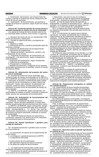Miércoles 30 de setiembre de 2015 / El Peruano562584 NORMAS LEGALES
a. Autorización del proyecto, que incluye el plan de
manejo y permite la construcción de las instalaciones del
centro de cría en cautividad.
b. Autorización de funcionamiento, que permite el
manejo de la fauna en cautiverio, según el plan de manejo
aprobado.
Artículo 52.- Contenido del plan de manejo de fauna
silvestre mantenida en centros de cría en cautividad
Los planes de manejo de fauna silvestre para la cría
en cautividad deben contener, como mínimo, lo siguiente:
a. Ubicación del centro de cría, en coordenadas UTM,
planos de ubicación y distribución.
b. Periodo de vigencia del plan y cronograma de
actividades.
c. Objetivos y metas.
d. Información técnica y científ ca actualizada sobre las
especies a manejar.
e. Sistemas de identif cación de los especímenes.
f. Descripción de instalaciones.
g. Manejo alimentario, reproductivo, sanitario y de
bioseguridad, de ser el caso.
h. Programas de educación, de conservación, de
investigación o de reproducción, según corresponda a
cada modalidad.
i. Programas de translocación, según corresponda.
j. Protocolos de emergencia.
k. Presupuesto y f nanciamiento.
l. Medidas de prevención y mitigación de los impactos
ambientales generados por la actividad, incluido el manejo
de residuos sólidos.
Artículo 53.- Autorización del proyecto del centro
de cría en cautividad
El proyecto del centro de cría en cautividad, que
contiene el plan de manejo, es autorizado por la ARFFS o
por el SERFOR, de acuerdo a lo señalado en el artículo 32.
Autorizado el proyecto, el administrado debe instalar
el centro de cría en cautividad en un plazo máximo de
veinticuatro meses; caso contrario, la autorización del
proyecto queda sin efecto. Durante este periodo, el
solicitante no puede iniciar las actividades de manejo de
fauna silvestre.
La ARFFS o el SERFOR, según corresponda, son
responsables de realizar el control, monitoreo e inspección
ocular, previos a la autorización de funcionamiento.
Artículo 54.- Autorización de funcionamiento del
centro de cría en cautividad
Culminada la instalación del centro de cría en
cautividad, dentro del plazo establecido, el titular debe
solicitar la autorización de funcionamiento de dicho centro.
La ARFFS o el SERFOR, según corresponda, otorgan
la autorización de funcionamiento luego de la inspección
ocular correspondiente, a f n de veri f car que las
instalaciones, equipamiento y condiciones del centro estén
de acuerdo al proyecto autorizado, emitiendo un informe
de conformidad.
El OSINFOR realiza las labores de supervisión y
f scalización respecto a los centros de cría en cautividad
con autorización para su funcionamiento.
Artículo 55.- Plantel reproductor o genético para
manejo en cautiverio
55.1 El plantel reproductor o genético para un centro
de cría procede de:
a. La autorización de captura de los especímenes del
medio natural.
b. La entrega en custodia temporal por la ARFFS.
c. La adquisición efectuada:
i. A otros centros de cría autorizados.
ii. Del calendario regional de captura comercial.
iii. De áreas de manejo de fauna silvestre.
d. Los especímenes reproducidos a partir de los
ejemplares otorgados como plantel reproductor (F1).
e. Transferencia de plantel reproductor procedente de
otros centros de cría autorizados.
f. Intercambio, solo para el caso de zoológicos.
55.2 Cuando se trate de especímenes de especies
amenazadas, el plantel es autorizado por el SERFOR.
Cuando se trate de especímenes de especies no
amenazadas, el plantel es autorizado por la ARFFS. Lo
señalado en el presente numeral solo aplica para los
literales a, b y e del numeral 55.1 precedente.
55.3 La captura del medio natural de especímenes
de especies amenazadas sólo procede para centros de
conservación.
55.4 La autorización de captura para el plantel
reproductor se realiza considerando que no afecte la
supervivencia de las poblaciones naturales de la especie
solicitada. El titular debe comunicar a la autoridad
correspondiente conforme vaya efectuando la extracción
de los especímenes otorgados como plantel. En el caso de
las especies incluidas en los Apéndices CITES se aplican
las normas que regulan esta Convención. Para el caso de
extracción proveniente de un Área Natural Protegida (ANP)
del Sistema Nacional de Áreas Naturales Protegidas por el
Estado (SINANPE), se siguen, además, las regulaciones
propias del SERNANP.
55.5 Para los casos señalados en los literales c y d del
numeral 55.1 precedente, se requiere sólo su registro en
el respectivo libro de operaciones para formar parte del
plantel reproductor del centro de cría.
55.6 La ARFFS o el SERFOR, según lo dispuesto en el
numeral 55.2 precedente, puede autorizar la transferencia
del plantel reproductor entre centros de cría, y el titular
debe comunicar a la ARFFS o al SERFOR, según
corresponda, conforme vaya efectuando el traslado de
estos especímenes.
55.7 Se prioriza la entrega de especímenes de
fauna silvestre provenientes de centros de rescate,
centros de conservación de fauna silvestre, decomisos
o intervenciones. No pueden formar parte del plantel
reproductor los especímenes provenientes de hallazgos.
55.8 La ARFFS y el SERFOR incorporan información
en el SNIFFS sobre las devoluciones y destinos de los
especímenes otorgados como plantel reproductor.
Artículo 56.- Especímenes entregados en calidad
de custodia temporal
Los especímenes de fauna silvestre provenientes
de decomisos o intervenciones pueden ser entregados
en custodia temporal por la ARFFS a centros de cría
autorizados. En caso se entregue a un centro de cría de
otra región se realiza previa coordinación con la ARFFS
correspondiente y posterior informe a ésta af n de acreditar
la entrega realizada.
De tratarse de especies amenazadas, la entrega en
calidad de custodia temporal se realiza previa coordinación
con el SERFOR.
Para la entrega o levantamiento de especímenes
en custodia temporal, de o f cio o a solicitud de parte, la
ARFFS considera las condiciones para su traslado y
destino, emitiendo el Acta respectiva.
La ARFFS es la responsable de constatar de manera
periódica las condiciones de cautiverio y bienestar animal
de los especímenes otorgados, así como veri f car las
condiciones de los sitios de reubicación def nitiva.
Solamente cuando los especímenes pasen a formar
parte del plantel reproductor del centro de cría, la
progenie obtenida forma parte de la primera generación
(F1) de dichos centros; caso contrario, dicha progenie
se considera como espécimen en calidad de custodia.
En este último caso, el centro de cría debe informar a la
autoridad competente para la verif cación correspondiente.
Artículo 57.- Derechos sobre el plantel reproductor
en centros de cría
El mantenimiento de los especímenes de fauna silvestre
en instalaciones autorizadas como zoológicos y centros
de conservación, no genera derecho de propiedad sobre
el plantel genético o sobre su descendencia, quedando
bajo la modalidad de entrega en custodia. Los zoológicos
pueden usufructuar estos especímenes con f nes de
difusión cultural, reproducción, educación, conservación
e investigación, obteniendo bene f cios a través de la
exhibición y del intercambio de la descendencia.
Los especímenes de fauna silvestre entregados
como plantel reproductor a los zoocriaderos quedan en
calidad de custodia y usufructo, no generando derecho
de propiedad sobre los mismos. Los especímenes
 