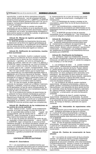 El Peruano / Miércoles 30 de setiembre de 2015 562585NORMAS LEGALES
reproducidos a partir de dichos ejemplares otorgados
como plantel reproductor , son de propiedad del titular ,
desde la primera generación (F1). LaARFFS o el SERFOR
pueden realizar pruebas genéticas para certi f car que la
progenie corresponda al plantel reproductor o genético
que hayan otorgado.
Los centros de rescate no cuentan con plantel
reproductor ya que su objetivo no es la reproducción sino
la rehabilitación de la fauna silvestre decomisada o hallada
en abandono; por lo tanto, los especímenes entregados a
estos centros quedan en calidad de custodia, no generando
derecho de propiedad sobre ellos.
Artículo 58.- Manejo de registros genealógicos de
especies amenazadas
El SERFOR aprueba los lineamientos técnicos para
la elaboración de los libros de registros genealógicos de
especies amenazadas y, en coordinación con la ARFFS y
con los centros de cría en cautividad que manejen dichas
especies, conduce los libros del registro en mención.
Artículo 59.- Notiﬁcación de nacimientos, muertes
y otras ocurrencias
59.1 Todo nacimiento, muerte o cualquier suceso
que afecte a la población de fauna silvestre mantenida
en cautiverio en un centro de cría, incluido su plantel
reproductor o genético, así como lo entregado en
calidad de custodia, debe ser noti f cado a la ARFFS o
al SERFOR, según corresponda, así como al OSINFOR,
en un plazo máximo de siete días hábiles de ocurrido
el suceso, para la veri f cación correspondiente. Toda
ocurrencia debe ser registrada en el libro de operaciones.
59.2 En caso existan indicios que la muerte haya
sido ocasionada por una enfermedad reportable según lo
establecido por el Servicio Nacional de Sanidad Agraria
(SENASA), el administrado debe notif car el hecho a dicha
autoridad en un plazo no mayor a veinticuatro horas o, en
su defecto, a la ARFFS o SERFOR, según corresponda,
en consideración a la normativa sobre la materia.
59.3 En caso de muerte, se debe adjuntar el
protocolo de necropsia f rmado por un Médico Veterinario
colegiado y habilitado, indicar los códigos de marcación
de los ejemplares y el tipo de marca correspondiente. Se
exceptúa de esta disposición a los invertebrados debido a
su ciclo de vida y su naturaleza.
59.4 Si la incidencia de muertes de especímenes de
la población de fauna silvestre mantenida en cautiverio
es frecuente o en alto porcentaje, el OSINFOR puede
disponer que el titular del centro de cría presente un informe
pormenorizado, elaborado y suscrito por un profesional
especialista en la materia, y de no resultar satisfactorio,
el OSINFOR inicia las acciones según sus competencias.
Artículo 60.- Modiﬁcación de las instalaciones en
los centros de cría de cautividad
Para realizar la modi f cación de las instalaciones
previstas en el plan de manejo, el titular del centro de
cría en cautividad debe solicitar la modi f cación del
correspondiente plan de manejo ante la ARFFS o al
SERFOR, según corresponda, lo que es resuelto en un
plazo máximo de treinta días calendario.
En el caso de cambio de ubicación del centro de cría
en cautividad, el titular debe presentar , ante la ARFFS
o el SERFOR, según corresponda, la renuncia al título
habilitante otorgado y, de manera simultánea, solicitar una
nueva autorización de proyecto y de funcionamiento, de
acuerdo a lo establecido en el Reglamento. Con la nueva
autorización de funcionamiento se declara la extinción del
título habilitante al que se renuncia y se autoriza el plantel
reproductor o genético procedente del mencionado título
habilitante.
TÍTULO VIII
CENTROS DE CRÍA EN CAUTIVIDAD
Artículo 61.- Zoocriaderos
61.1 Los zoocriaderos son establecimientos que
cuentan con ambientes adecuados para el mantenimiento
y reproducción de especímenes de fauna silvestre en
un medio controlado, con f nes comerciales, mediante
la implementación de un plan de manejo que puede
incluir medidas de conservación, investigación o de
translocación.
61.2 La metodología de manejo a emplear en los
zoocriaderos puede incluir la cría de fauna silvestre en
semicautiverio.
61.3 Las consideraciones y exigencias para el
establecimiento de zoocriaderos son determinados en los
lineamientos técnicos correspondientes, aprobados por el
SERFOR.
61.4 El SERFOR aprueba la lista de especies
susceptibles de ser manejadas con f nes comerciales, la
cual es de obligatorio cumplimiento desde su aprobación.
Artículo 62.- Zoológicos
Los zoológicos son establecimientos que cuentan
con ambientes especialmente acondicionados para
el mantenimiento y exhibición de especímenes de
fauna silvestre en un medio controlado, con f nes de
esparcimiento, difusión cultural, educación, reproducción,
conservación o investigación. Los zoológicos deben
ser establecidos de acuerdo a los lineamientos técnicos
aprobados por el SERFOR.
Artículo 63.- Clasiﬁcación de Zoológicos
Los zoológicos, según sus instalaciones, servicios
que brindan y programas o planes de conservación que
conduzcan, se clasif can en A, B y C, siendo A la categoría
más compleja y C la más simple:
a. Los zoológicos de clase A, pueden mantener
especímenes pertenecientes a especies amenazadas
como parte de su colección de fauna. Pueden obtener
su plantel genético de los decomisos o intervenciones
realizadas por la autoridad competente, provenir de
intercambio con otros zoológicos tanto nacionales como
extranjeros, ser adquiridos de otros centros de cría en
cautividad, áreas de manejo de fauna silvestre, calendarios
de captura comercial o captura del medio natural.
Conducen programas de investigación y conservación, así
como de educación ambiental.
b. Los zoológicos de clase B, pueden mantener
especímenes de especies amenazadas y obtener su
plantel genético únicamente proveniente de decomisos,
intervenciones o ser adquiridos de otros centros de cría
en cautividad, áreas de manejo en libertad y calendario
de captura comercial. Pueden conducir programas de
investigación y conservación, así como de educación
ambiental.
c. Los zoológicos de clase C, pueden mantener
especímenes de especies no amenazadas. Su plantel
genético solo puede provenir de decomisos, intervenciones
o ser adquiridos de otros centros de cría en cautividad,
áreas de manejo en libertad y calendario de captura
comercial.
Artículo 64.- Intercambio de especímenes entre
zoológicos
La autorización para el intercambio de especímenes
entre zoológicos nacionales se rige por lo previsto
en el artículo 56 sobre el levantamiento o entrega de
especímenes en custodia temporal. En caso incluya
especies amenazadas debe efectuarse previa coordinación
con el SERFOR.
El SERFOR autoriza el intercambio de especímenes
entre zoológicos nacionales y zoológicos extranjeros.
Para el caso de especies amenazadas y no
amenazadas, se pueden intercambiar los especímenes
a partir de la F1 del plantel reproductor , debiendo contar
para el caso de especies amenazadas con un plan de
conservación.
Artículo 65.- Centros de conservación de fauna
silvestre
65.1 Los centros de conservación de fauna silvestre
cuentan con planes de manejo y pueden implementar
programas de translocación, planes de investigación,
programas de educación ambiental, entre otras actividades.
Complementariamente, siempre y cuando no se afecten
los f nes y objetivos del centro de conservación, pueden
desarrollar actividades económicas que contribuyan
a su mantenimiento, con la excepción de la venta de
especímenes.
 
