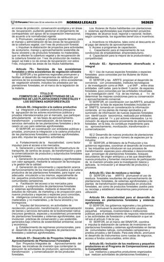 El Peruano / Miércoles 30 de setiembre de 2015 562625NORMAS LEGALES
en zonas de protección, conservación ecológica y en áreas
de recuperación, pudiendo gestionar el otorgamiento de
contrapartidas con apoyo de la cooperación internacional,
de acuerdo a la normatividad vigente.
b. Promueven, canalizan y brindan soporte técnico, para
el manejo y administración de las zonas de recuperación
de la cobertura vegetal, con f nes de producción forestal.
c.Impulsan la elaboración de proyectos para actividades
de ecoturismo, manejo y aprovechamiento sostenible de
fauna silvestre y de productos forestales no maderables,
que no afecten la cobertura vegetal y de recuperación de
la cobertura forestal con f nes de producción de madera,
según se trate o no de zonas de recuperación con estos
f nes, incluyendo las áreas de los títulos habilitantes.
Artículo 79.- Servicios de los ecosistemas
forestales y otros ecosistemas de vegetación silvestre
El SERFOR y los gobiernos regionales promueven y
facilitan el desarrollo de mecanismos de retribución por
servicios de los ecosistemas forestales y otros ecosistemas
de vegetación silvestre, incluidos los prestados por las
plantaciones forestales, en el marco de la legislación de
la materia.
TÍTULO XI
FOMENTO DE LA COMPETITIVIDAD DE LA
INDUSTRIA DE LAS PLANTACIONES FORESTALES Y
LOS SISTEMAS AGROFORESTALES
Artículo 80.- Integración a la cadena productiva
La integración a la cadena productiva presupone
la agrupación de los actores económicos públicos y
privados interrelacionados por el mercado, que participan
articuladamente en las fases de aprovechamiento,
transformación y comercialización, de los bienes y
servicios derivados de las plantaciones forestales y de la
cesión en uso para sistemas agroforestales.
El SERFOR, en coordinación con entidades públicas y
privadas, promueve la integración a la cadena productiva
de las plantaciones forestales y sistemas agroforestales;
para ello, impulsa las siguientes actividades:
a. Fortalecimiento de la Asociatividad, como factor
impulsor para el acceso a los mercados.
b. Generación y mantenimiento de infraestructura de
transporte, de centros de acopio, de transformación y para
la comercialización de productos y subproductos forestales
y agroforestales.
c. Generación de productos forestales y agroforestales
con valor agregado, mediante la adopción de tecnologías
y la gestión de la calidad.
d. Generación de conocimiento y capacitación acerca
del funcionamiento de los mercados vinculados a la cadena
productiva de las plantaciones forestales, para lograr una
adecuada vinculación a los mismos, especialmente de
los pequeños productores y las comunidades nativas y
comunidades campesinas.
e. Facilitación del acceso a los mercados para
productos y subproductos de plantaciones forestales
y sistemas agroforestales, mediante el desarrollo de
estudios de mercado, de marketing y de prospección para
nuevos productos y especies o especies poco conocidas,
la inteligencia comercial, el comercio de productos
maderables y no maderables, y de fauna silvestre y los
bionegocios.
f. Impulso del biocomercio, en actividades de
recolección, producción, transformación y comercialización
de bienes y servicios derivados de la biodiversidad nativa
(recursos genéticos, especies y ecosistemas) proveniente
de plantaciones forestales y sistemas agroforestales, que
involucren prácticas de conservación y uso sostenible,
generados bajo criterios de sostenibilidad ambiental, social
y económica.
g. Establecimiento de regímenes promocionales, para
el desarrollo de proyectos integrales de plantaciones
forestales y sistemas agroforestales.
Artículo 81.- Desarrollo de Proyectos Integrales de
Aprovechamiento de Plantaciones Forestales
Son Proyectos Integrales de Aprovechamiento del
Bosque las iniciativas de inversión que contemplan la
ejecución de actividades de producción, aprovechamiento,
transformación y comercialización de los productos
forestales.
Los titulares de títulos habilitantes con plantaciones
o sistemas agroforestales que implementen proyectos
integrales de alcance local, regional o nacional, reciben,
según corresponda, los siguientes benef cios e incentivos:
a. Incentivos no tributarios, tales como el descuento en
el pago del derecho de aprovechamiento.
b. Acceso a programas de capacitación.
c. Capacitación para el mejoramiento de sus
condiciones de empleabilidad, emprendedurismo.
d. Capacitación para la mejora de la productividad y
competitividad.
Artículo 82.- Aprovechamiento diversiﬁcado e
integral
82.1 Uso de nuevas especies forestales o especies
forestales poco conocidas por los titulares de títulos
habilitantes:
El SERFOR y las ARFFS propician el desarrollo de
convenios con universidades, institutos tecnológicos
y de investigación como el INIA y el IIAP , entre otras
entidades calif cadas para la identi f cación de especies
forestales poco conocidas por las entidades industriales
y la investigación cientí f ca de las mismas, a f n de
determinar las mejores condiciones para su conservación
o aprovechamiento comercial.
El SERFOR, en coordinación con lasARFFS, actualiza
anualmente la lista de especies forestales incluidas en
el SNIFFS, tomando en consideración la información
contenida en los planes de manejo aprobados y el
suministro de información de nuevas especies forestales
con identif cación taxonómica, realizada por entidades
calif cadas para tal f n y por actores interesados. La no
inclusión de alguna especie proveniente de plantaciones
forestales en la lista, no constituye impedimento para
su aprovechamiento, movilización, transformación o
comercialización.
82.2 Desarrollo de nuevos productos de plantaciones
forestales y uso de un mayor número de especies por la
industria:
El SERFOR, el Ministerio de la Producción y los
gobiernos regionales, coordinan el desarrollo de incentivos
a las industrias que introducen en sus procesos de
transformación especies poco utilizadas o desconocidas
que provengan de plantaciones forestales, bosques
secundarios de origen antrópico y a las que desarrollan
nuevos productos y fomentan mecanismos de participación
de la inversión privada para la investigación básica y
aplicada, la innovación y el desarrollo de productos y
procesos.
Artículo 83.- Uso de residuos y reciclaje
El SERFOR y las ARFFS promueven el uso de
residuos forestales resultantes del aprovechamiento de
plantaciones forestales, de sistemas agroforestales y de
plantas de transformación especializadas en productos
forestales, así como de productos forestales usados para
su reciclaje y establecen mecanismos para promover su
utilización.
Artículo 84.- Asociatividad para el desarrollo de
inversiones en plantaciones forestales y sistemas
agroforestales
El SERFOR, los gobiernos regionales y los gobiernos
locales promueven la asociatividad entre usuarios,
pequeñas empresas, inversionistas e instituciones
públicas para el establecimiento de negocios relacionados
a las actividades de forestación y reforestación a que se
ref ere el artículo 3 de la Ley.
El SERFOR, en el marco del SINAFOR, coordina
e impulsa la elaboración de carteras de inversiones en
plantaciones forestales y sistemas agroforestales en tierras
de comunidades nativas, comunidades campesinas y
predios privados y del Estado. Para este efecto, promueve
el desarrollo de instrumentos como ruedas de negocios,
acceso a fondos concursables, entre otros.
Artículo 85.- Inclusión de los medianos y pequeños
productores en el Programa de Compensaciones para
la Competitividad
Los medianos y pequeños productores organizados
que realizan actividades de plantaciones forestales y
 