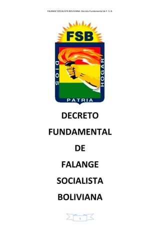 FALANGE SOCIALISTA BOLIVIANA: Decreto Fundamental de F. S. B.
1
DECRETO
FUNDAMENTAL
DE
FALANGE
SOCIALISTA
BOLIVIANA
 