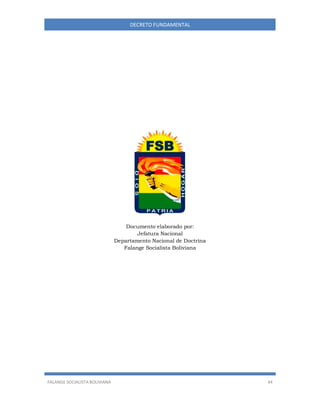 FALANGE SOCIALISTA BOLIVIANA 44
DECRETO FUNDAMENTAL
Documento elaborado por:
Jefatura Nacional
Departamento Nacional de Doctrina
Falange Socialista Boliviana
 