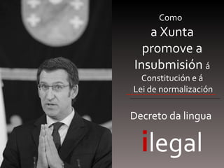 Como  a Xunta promove a Insubmisión  á Constitución e á  Lei de normalización Decreto da lingua   i legal 