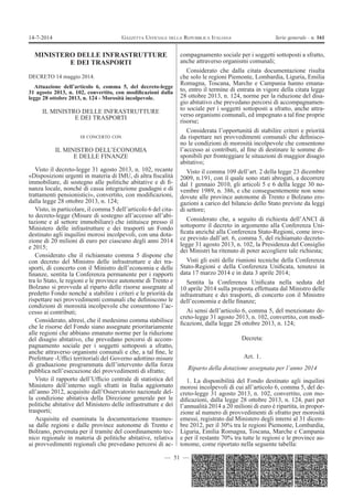 — 51 —
GAZZETTA UFFICIALE DELLA REPUBBLICA ITALIANA Serie generale - n. 16114-7-2014
MINISTERO DELLE INFRASTRUTTURE
E DEI TRASPORTI
DECRETO 14 maggio 2014.
Attuazione dell’articolo 6, comma 5, del decreto-legge
31 agosto 2013, n. 102, convertito, con modiﬁcazioni dalla
legge 28 ottobre 2013, n. 124 - Morosità incolpevole.
IL MINISTRO DELLE INFRASTRUTTURE
E DEI TRASPORTI
DI CONCERTO CON
IL MINISTRO DELL’ECONOMIA
E DELLE FINANZE
Visto il decreto-legge 31 agosto 2013, n. 102, recante
«Disposizioni urgenti in materia di IMU, di altra ﬁscalità
immobiliare, di sostegno alle politiche abitative e di ﬁ-
nanza locale, nonché di cassa integrazione guadagni e di
trattamenti pensionistici», convertito, con modiﬁcazioni,
dalla legge 28 ottobre 2013, n. 124;
Visto, in particolare, il comma 5 dell’articolo 6 del cita-
to decreto-legge (Misure di sostegno all’accesso all’abi-
tazione e al settore immobiliare) che istituisce presso il
Ministero delle infrastrutture e dei trasporti un Fondo
destinato agli inquilini morosi incolpevoli, con una dota-
zione di 20 milioni di euro per ciascuno degli anni 2014
e 2015;
Considerato che il richiamato comma 5 dispone che
con decreto del Ministro delle infrastrutture e dei tra-
sporti, di concerto con il Ministro dell’economia e delle
ﬁnanze, sentita la Conferenza permanente per i rapporti
tra lo Stato, le regioni e le province autonome di Trento e
Bolzano si provveda al riparto delle risorse assegnate al
predetto Fondo nonché a stabilire i criteri e le priorità da
rispettare nei provvedimenti comunali che deﬁniscono le
condizioni di morosità incolpevole che consentono l’ac-
cesso ai contributi;
Considerato, altresì, che il medesimo comma stabilisce
che le risorse del Fondo siano assegnate prioritariamente
alle regioni che abbiano emanato norme per la riduzione
del disagio abitativo, che prevedano percorsi di accom-
pagnamento sociale per i soggetti sottoposti a sfratto,
anche attraverso organismi comunali e che, a tal ﬁne, le
Prefetture -Ufﬁci territoriali del Governo adottino misure
di graduazione programmata dell’intervento della forza
pubblica nell’esecuzione dei provvedimenti di sfratto;
Visto il rapporto dell’Ufﬁcio centrale di statistica del
Ministero dell’interno sugli sfratti in Italia aggiornato
all’anno 2012, acquisito dall’Osservatorio nazionale del-
la condizione abitativa della Direzione generale per le
politiche abitative del Ministero delle infrastrutture e dei
trasporti;
Acquisita ed esaminata la documentazione trasmes-
sa dalle regioni e dalle province autonome di Trento e
Bolzano, pervenuta per il tramite del coordinamento tec-
nico regionale in materia di politiche abitative, relativa
ai provvedimenti regionali che prevedano percorsi di ac-
compagnamento sociale per i soggetti sottoposti a sfratto,
anche attraverso organismi comunali;
Considerato che dalla citata documentazione risulta
che solo le regioni Piemonte, Lombardia, Liguria, Emilia
Romagna, Toscana, Marche e Campania hanno emana-
to, entro il termine di entrata in vigore della citata legge
28 ottobre 2013, n. 124, norme per la riduzione del disa-
gio abitativo che prevedano percorsi di accompagnamen-
to sociale per i soggetti sottoposti a sfratto, anche attra-
verso organismi comunali, ed impegnato a tal ﬁne proprie
risorse;
Considerata l’opportunità di stabilire criteri e priorità
da rispettare nei provvedimenti comunali che deﬁnisco-
no le condizioni di morosità incolpevole che consentono
l’accesso ai contributi, al ﬁne di destinare le somme di-
sponibili per fronteggiare le situazioni di maggior disagio
abitativo;
Visto il comma 109 dell’art. 2 della legge 23 dicembre
2009, n.191, con il quale sono stati abrogati, a decorrere
dal 1 gennaio 2010, gli articoli 5 e 6 della legge 30 no-
vembre 1989, n. 386, e che conseguentemente non sono
dovute alle province autonome di Trento e Bolzano ero-
gazioni a carico del bilancio dello Stato previste da leggi
di settore;
Considerato che, a seguito di richiesta dell’ANCI di
sottoporre il decreto in argomento alla Conferenza Uni-
ﬁcata anziché alla Conferenza Stato-Regioni, come inve-
ce previsto dall’art. 6, comma 5, del richiamato decreto-
legge 31 agosto 2013, n. 102, la Presidenza del Consiglio
dei Ministri ha ritenuto di poter accogliere tale richiesta;
Visti gli esiti delle riunioni tecniche della Conferenza
Stato-Regioni e della Conferenza Uniﬁcata, tenutesi in
data 17 marzo 2014 e in data 3 aprile 2014;
Sentita la Conferenza Uniﬁcata nella seduta del
10 aprile 2014 sulla proposta effettuata dal Ministro delle
infrastrutture e dei trasporti, di concerto con il Ministro
dell’economia e delle ﬁnanze;
Ai sensi dell’articolo 6, comma 5, del menzionato de-
creto-legge 31 agosto 2013, n. 102, convertito, con modi-
ﬁcazioni, dalla legge 28 ottobre 2013, n. 124;
Decreta:
Art. 1.
Riparto della dotazione assegnata per l’anno 2014
1. La disponibilità del Fondo destinato agli inquilini
morosi incolpevoli di cui all’articolo 6, comma 5, del de-
creto-legge 31 agosto 2013, n. 102, convertito, con mo-
diﬁcazioni, dalla legge 28 ottobre 2013, n. 124, pari per
l’annualità 2014 a 20 milioni di euro è ripartita, in propor-
zione al numero di provvedimenti di sfratto per morosità
emessi, registrato dal Ministero degli interni al 31 dicem-
bre 2012, per il 30% tra le regioni Piemonte, Lombardia,
Liguria, Emilia Romagna, Toscana, Marche e Campania
e per il restante 70% tra tutte le regioni e le province au-
tonome, come riportato nella seguente tabella:
 