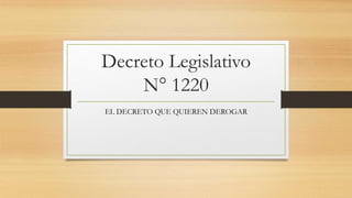 Decreto Legislativo
N° 1220
EL DECRETO QUE QUIEREN DEROGAR
 