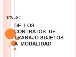 TITULO III
DE LOS
CONTRATOS DE
TRABAJO SUJETOS
A MODALIDAD
 