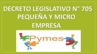 DECRETO LEGISLATIVO N° 705
PEQUEÑA Y MICRO
EMPRESA
 